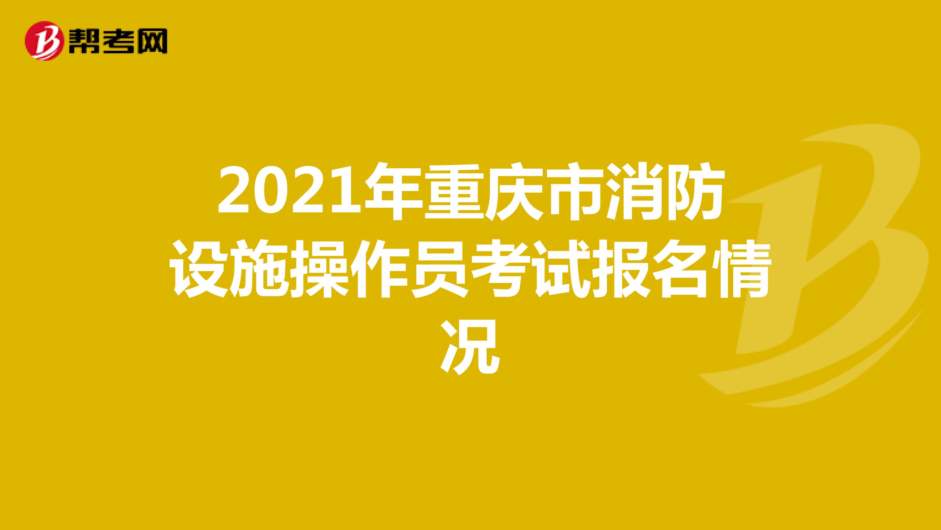 2021年重庆市消防设施操作员考试报名情况