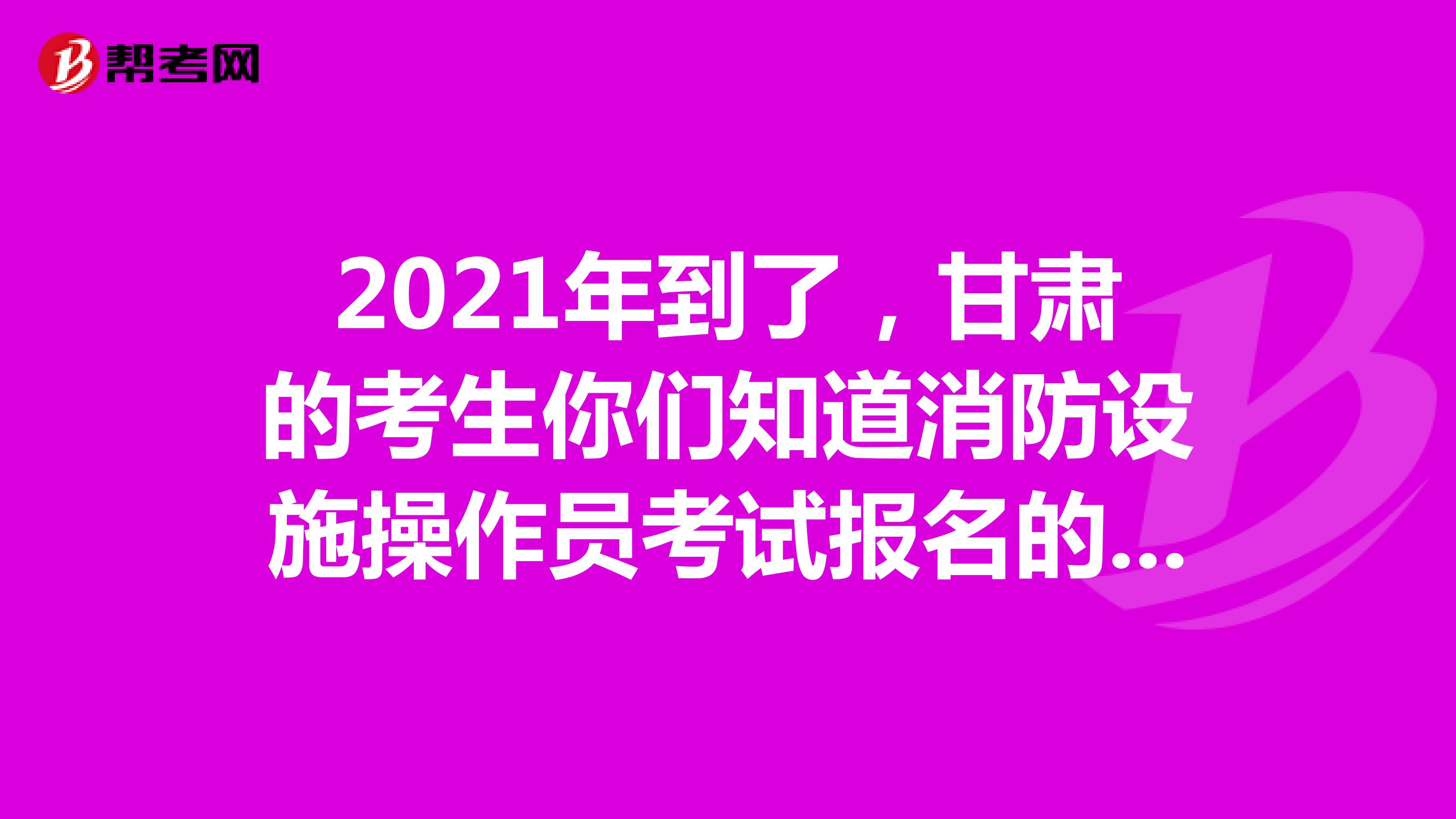 2021年到了，甘肃的考生你们知道消防设施操作员考试报名的信息吗？