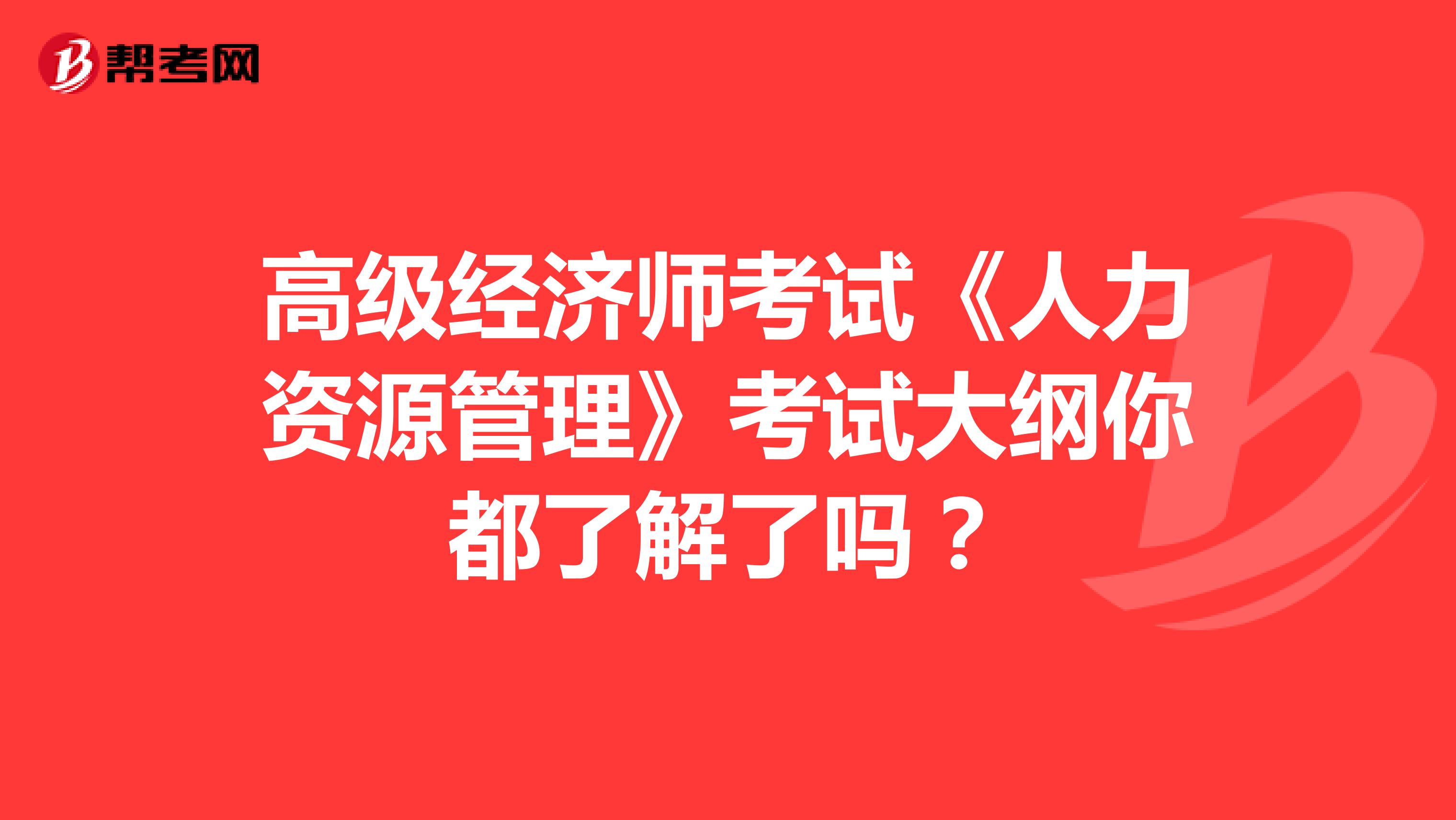 高级经济师考试《人力资源管理》考试大纲你都了解了吗？