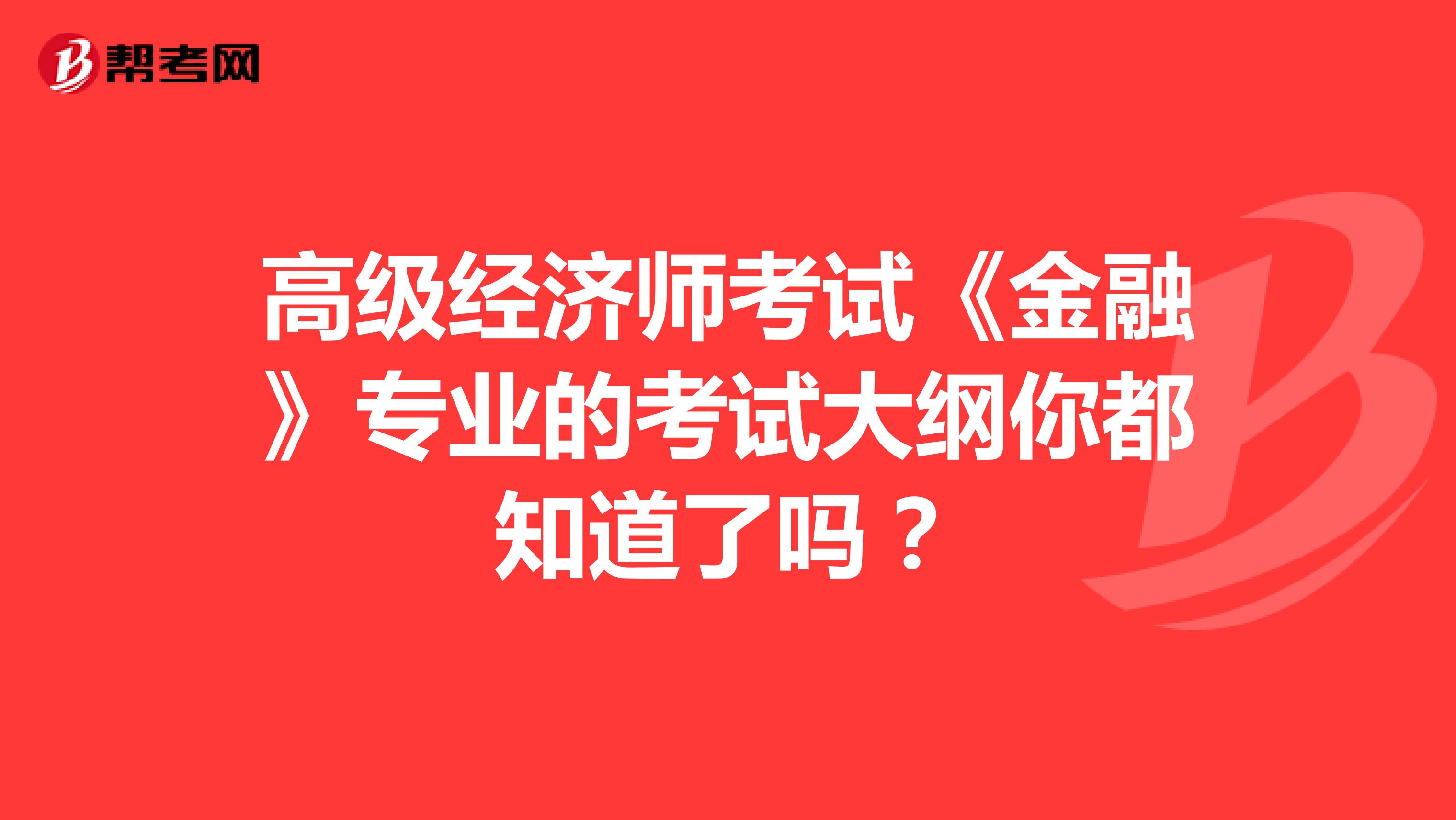 高級經(jīng)濟師考試《金融》專業(yè)的考試大綱你都知道了嗎?