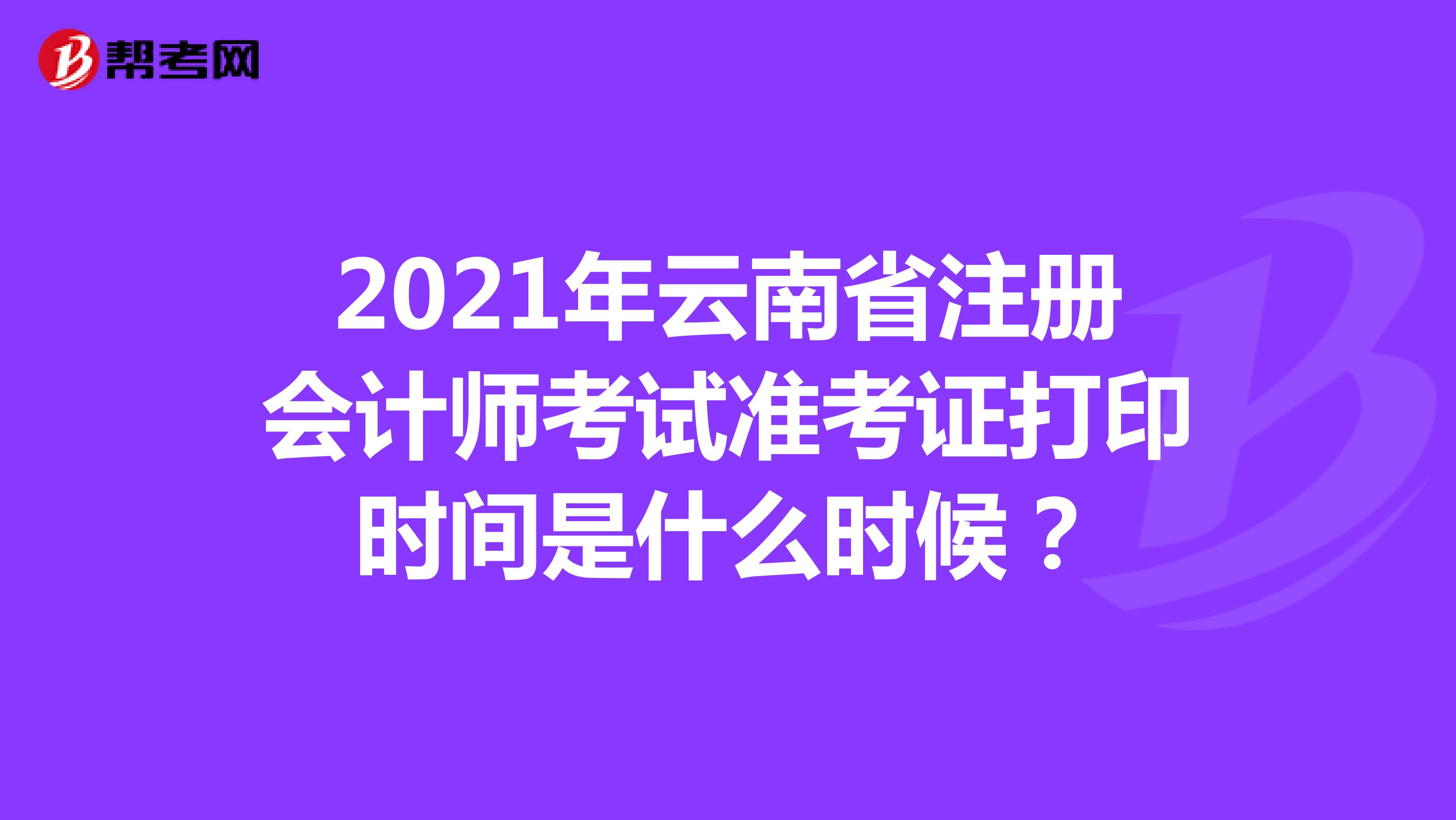 2021年云南省注冊(cè)會(huì)計(jì)師考試準(zhǔn)考證打印時(shí)間是什么時(shí)候？