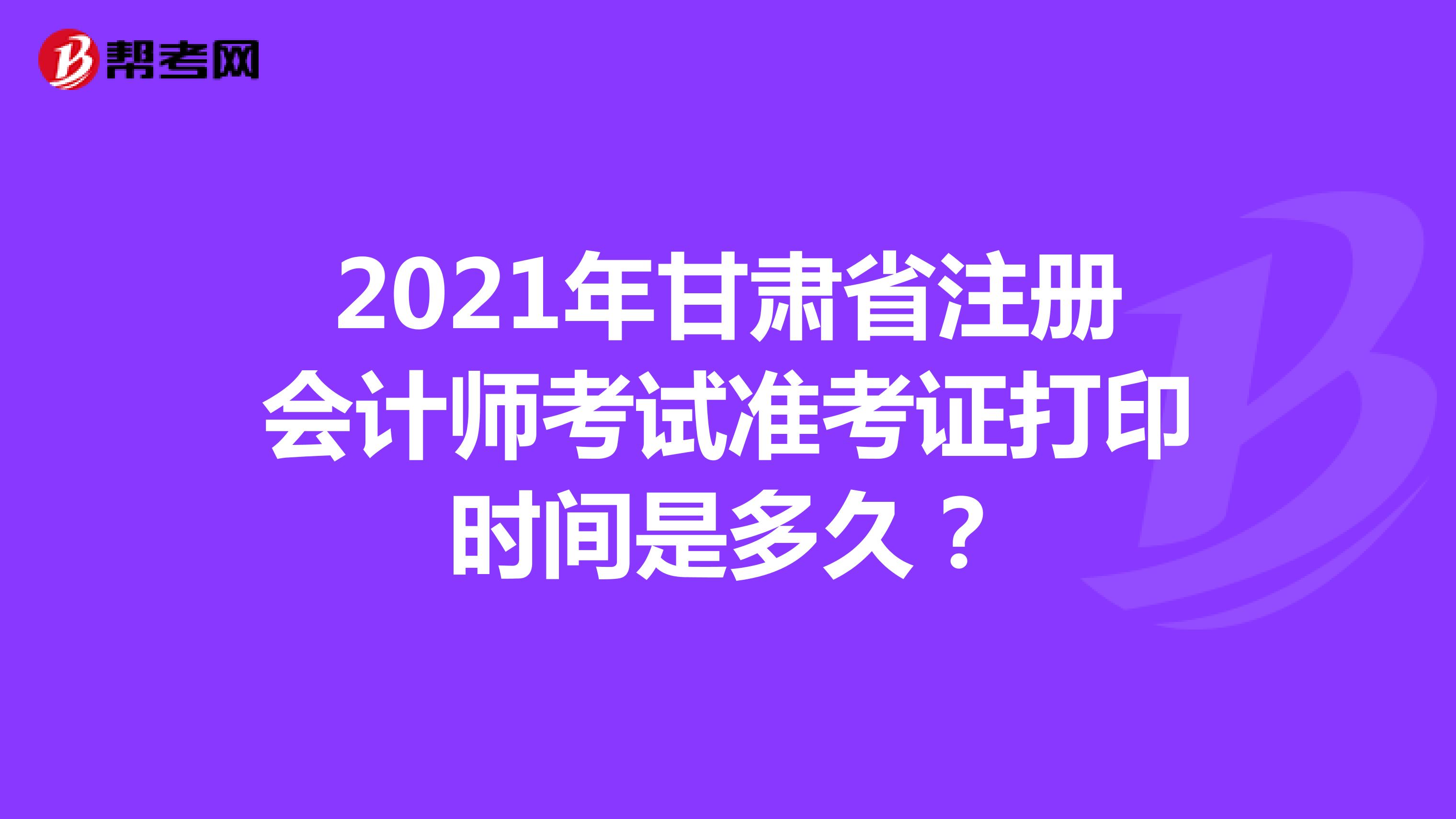 2021年甘肃省注册会计师考试准考证打印时间是多久？
