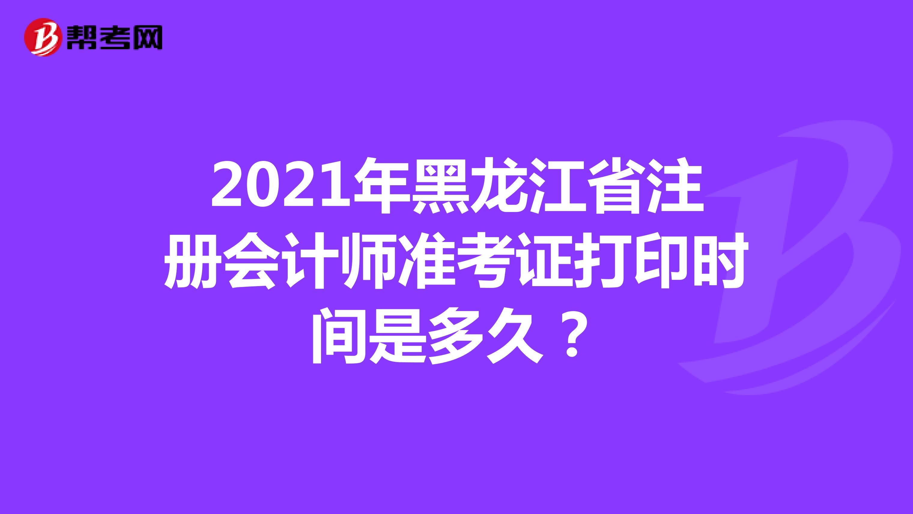 2021年黑龙江省注册会计师准考证打印时间是多久？