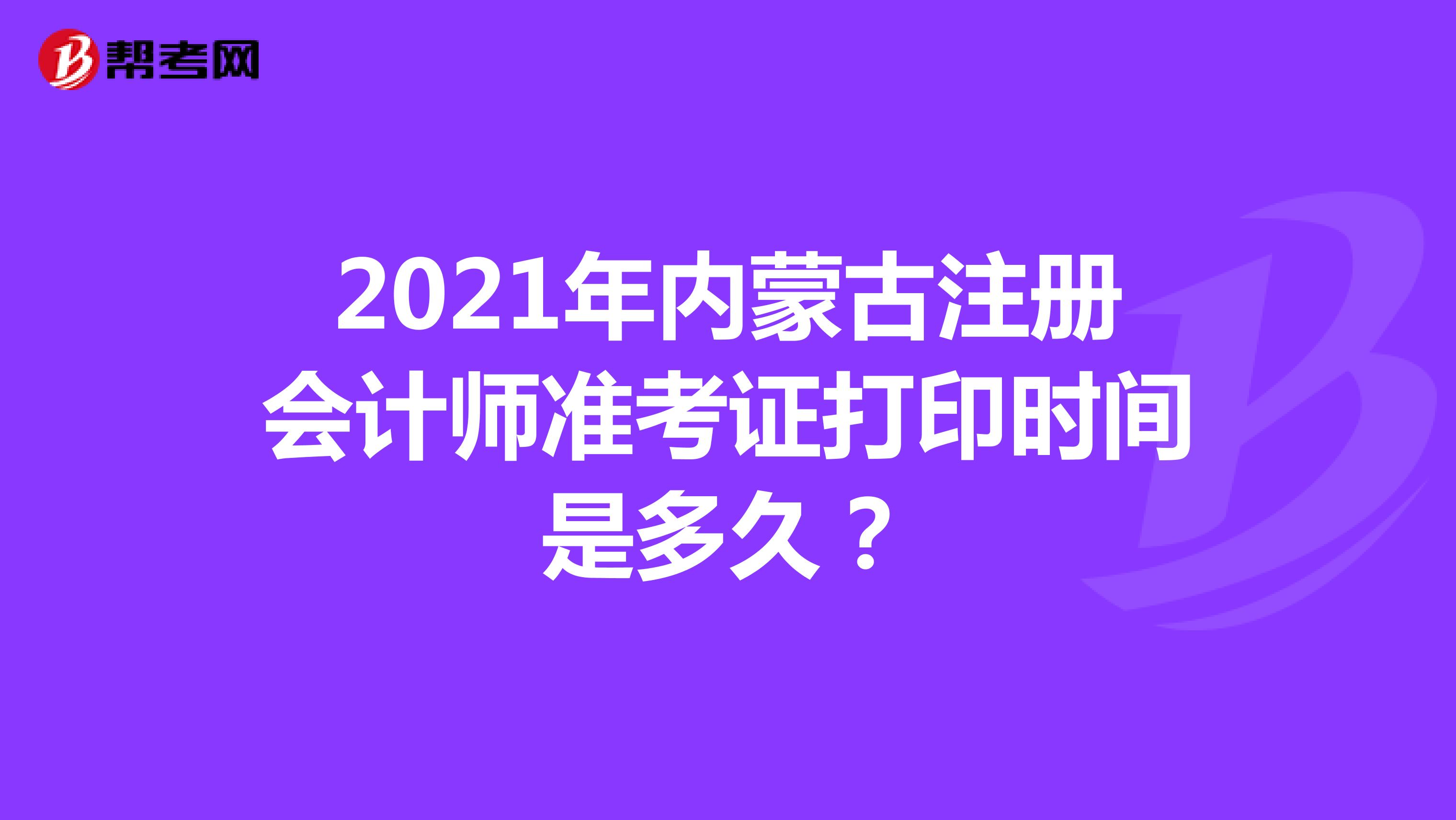 2021年内蒙古注册会计师准考证打印时间是多久？