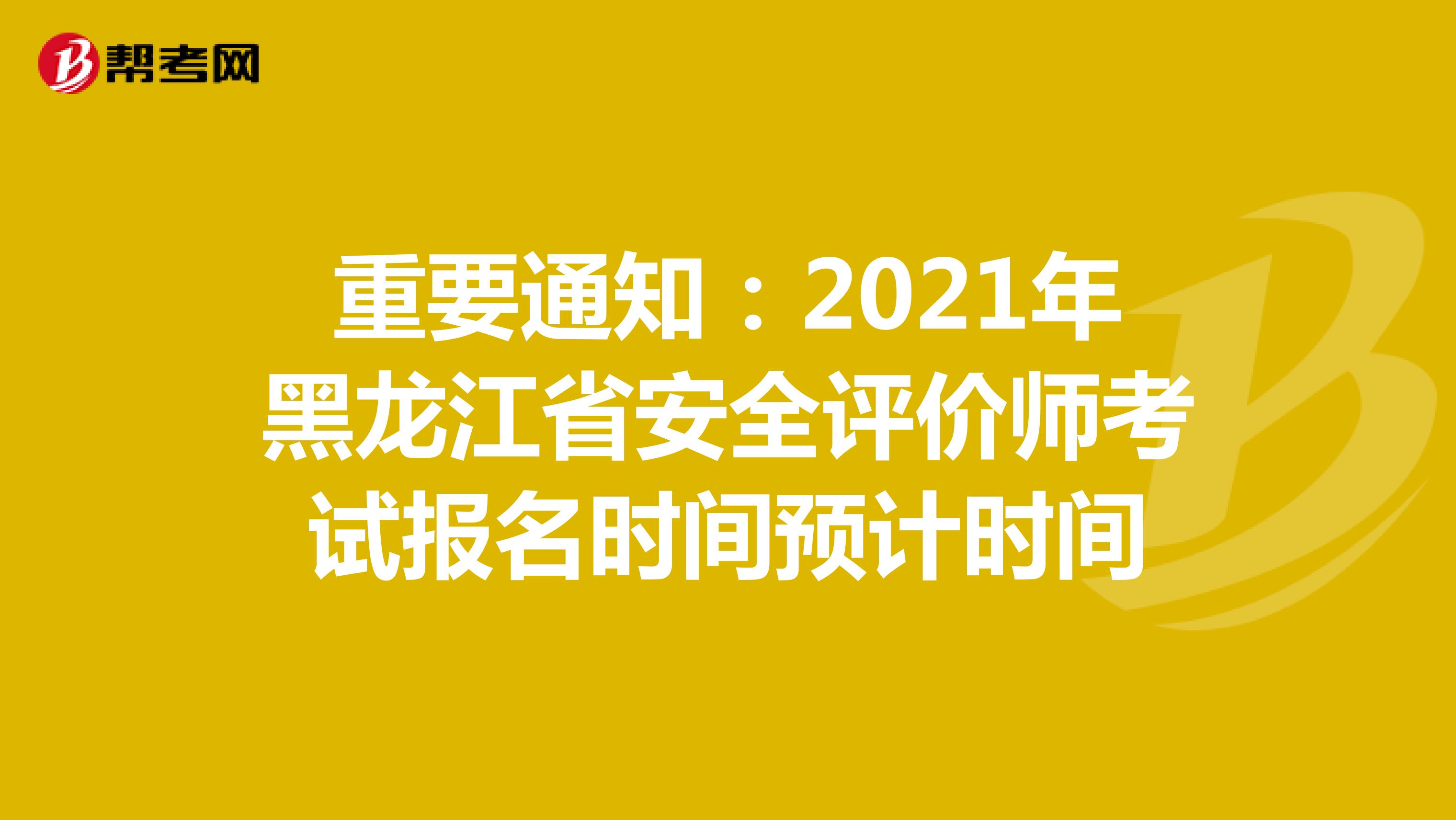 重要通知：2021年黑龙江省安全评价师考试报名时间预计时间