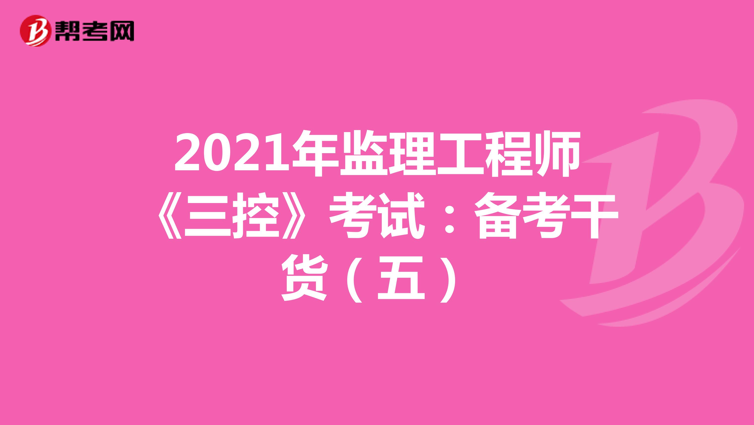 2021年监理工程师《三控》考试：备考干货（五）