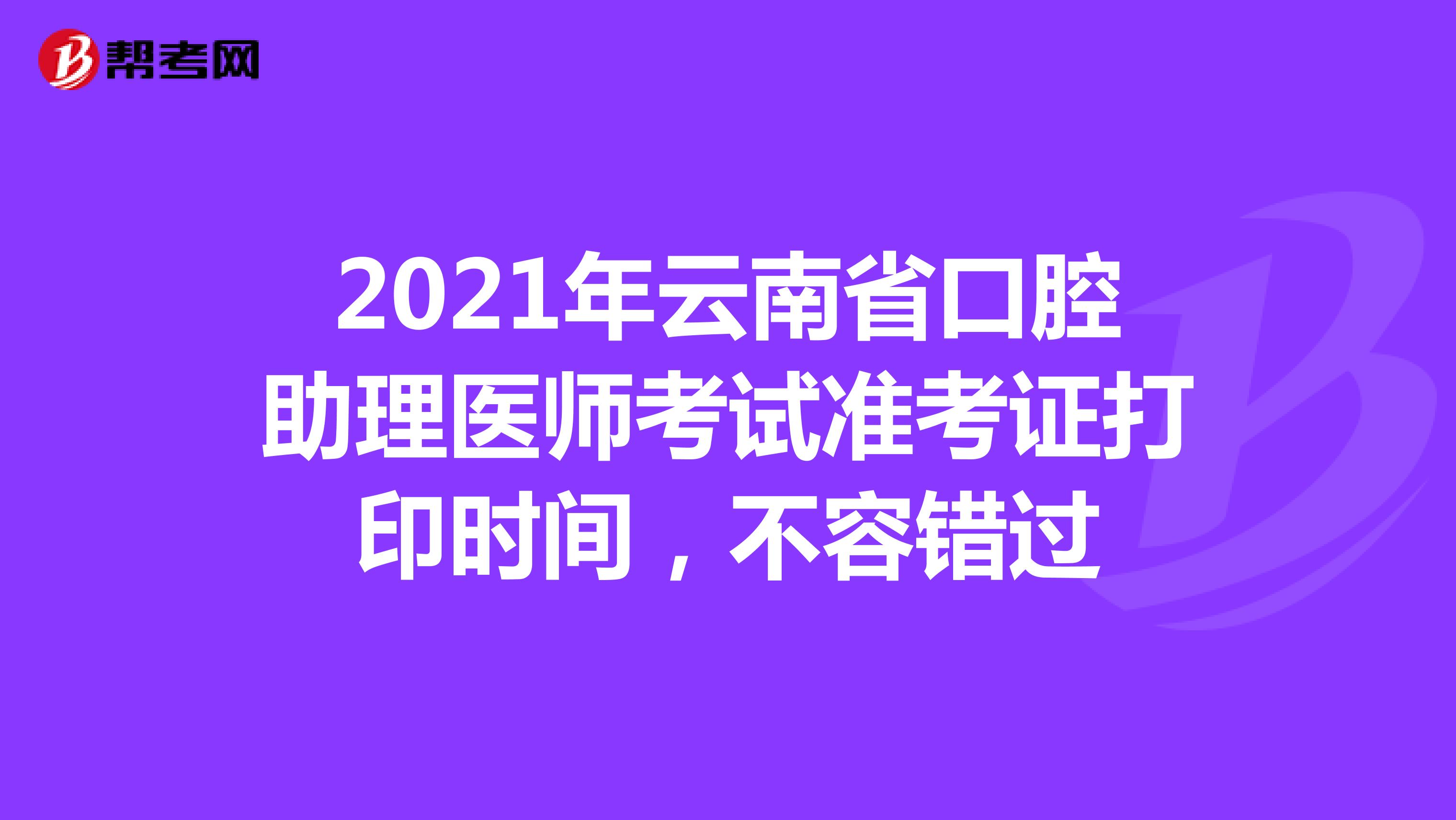 2021年云南省口腔助理医师考试准考证打印时间，不容错过