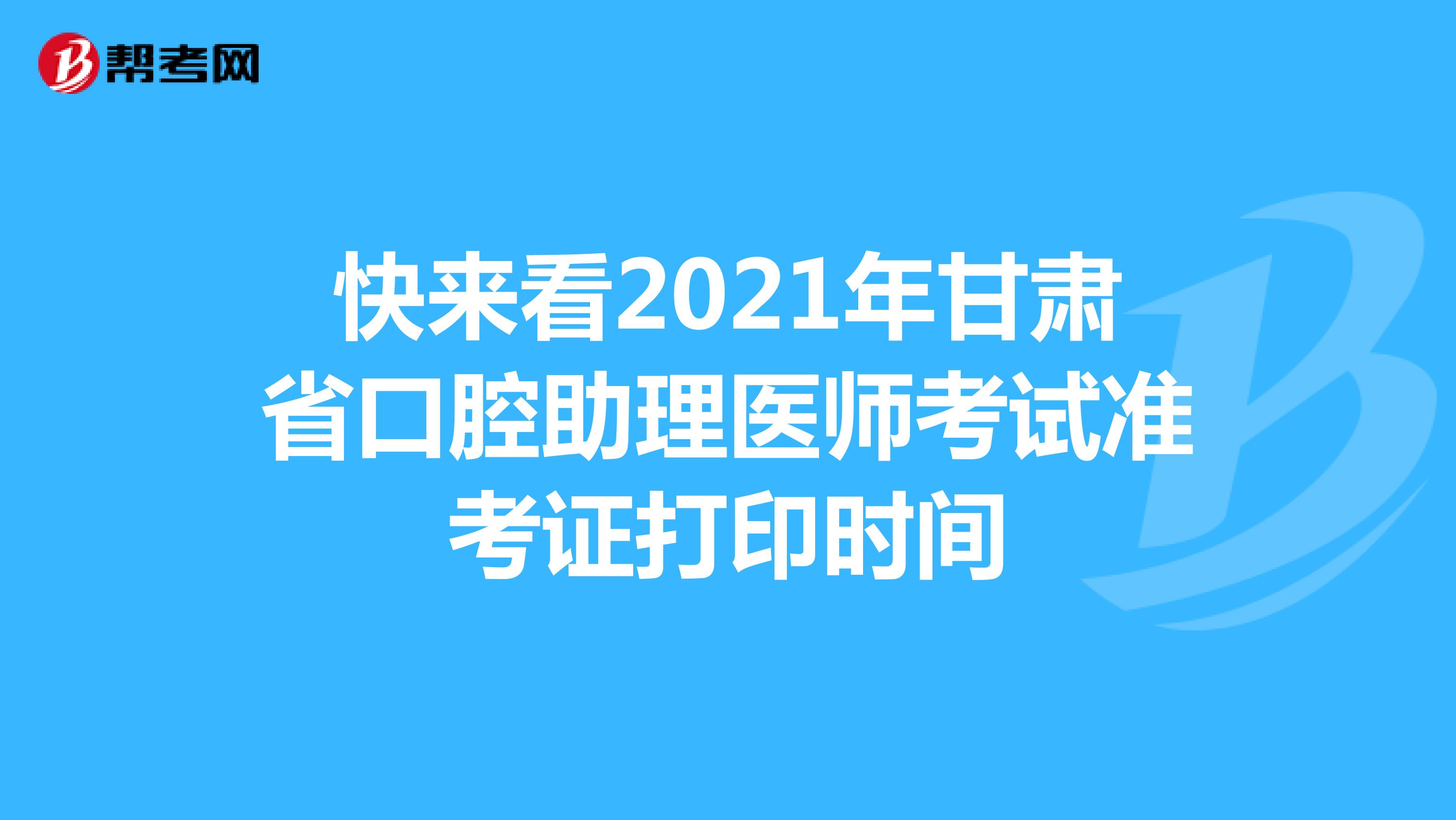 快来看2021年甘肃省口腔助理医师考试准考证打印时间