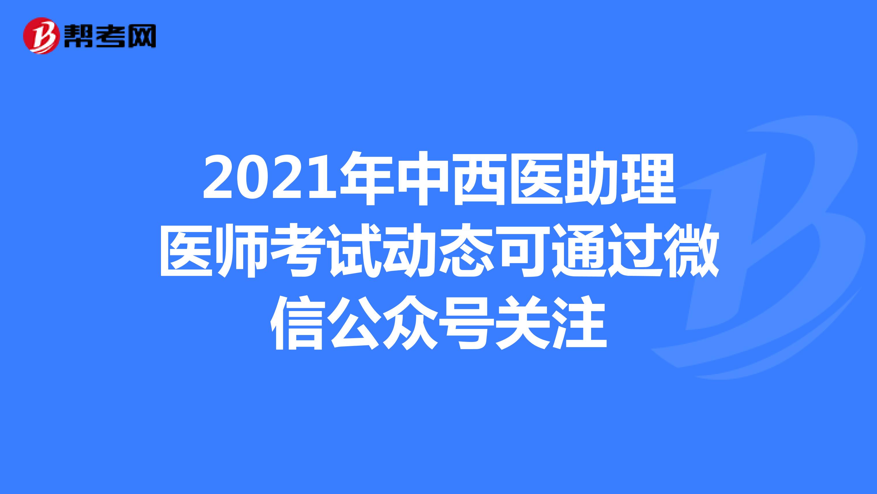 2021年中西医助理医师考试动态可通过微信公众号关注