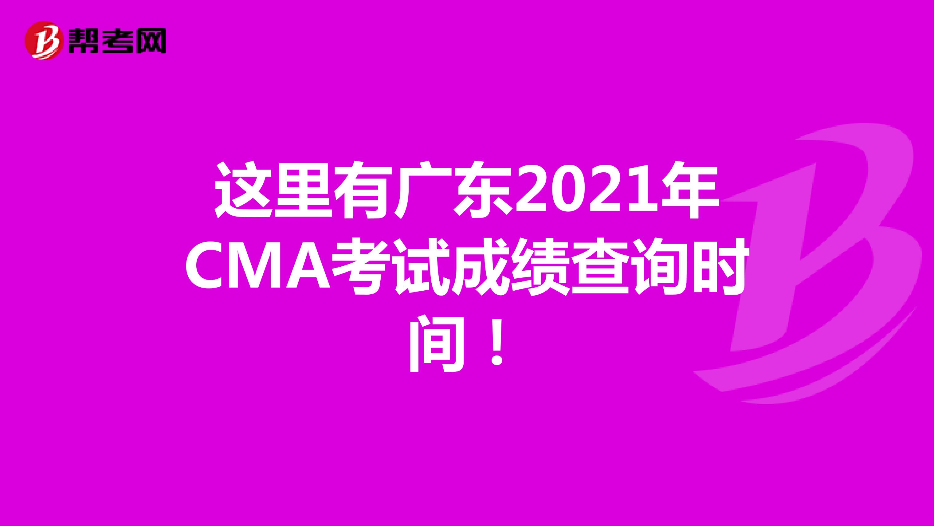 这里有广东2021年CMA考试成绩查询时间！