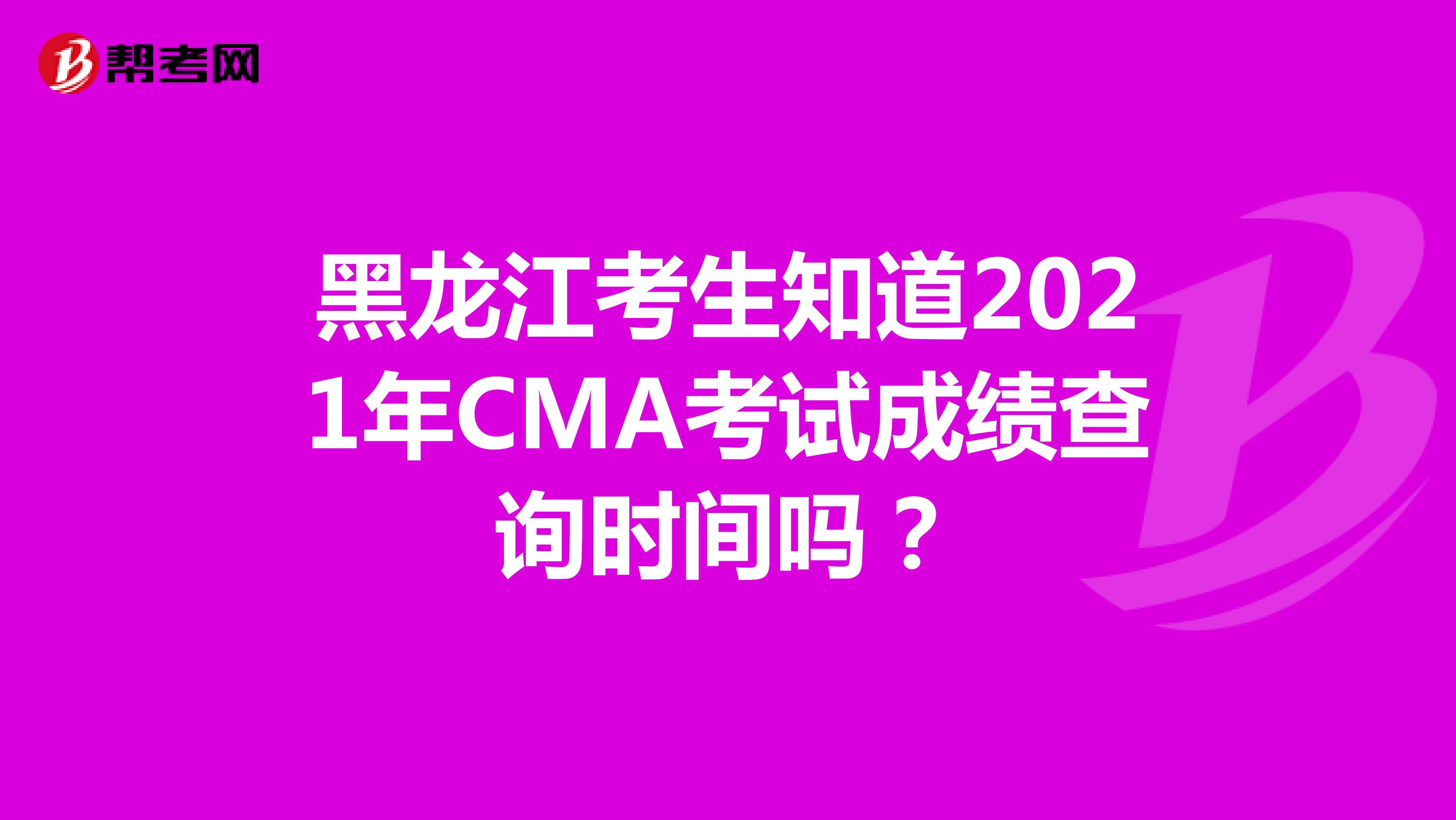 黑龙江考生知道2021年CMA考试成绩查询时间吗？