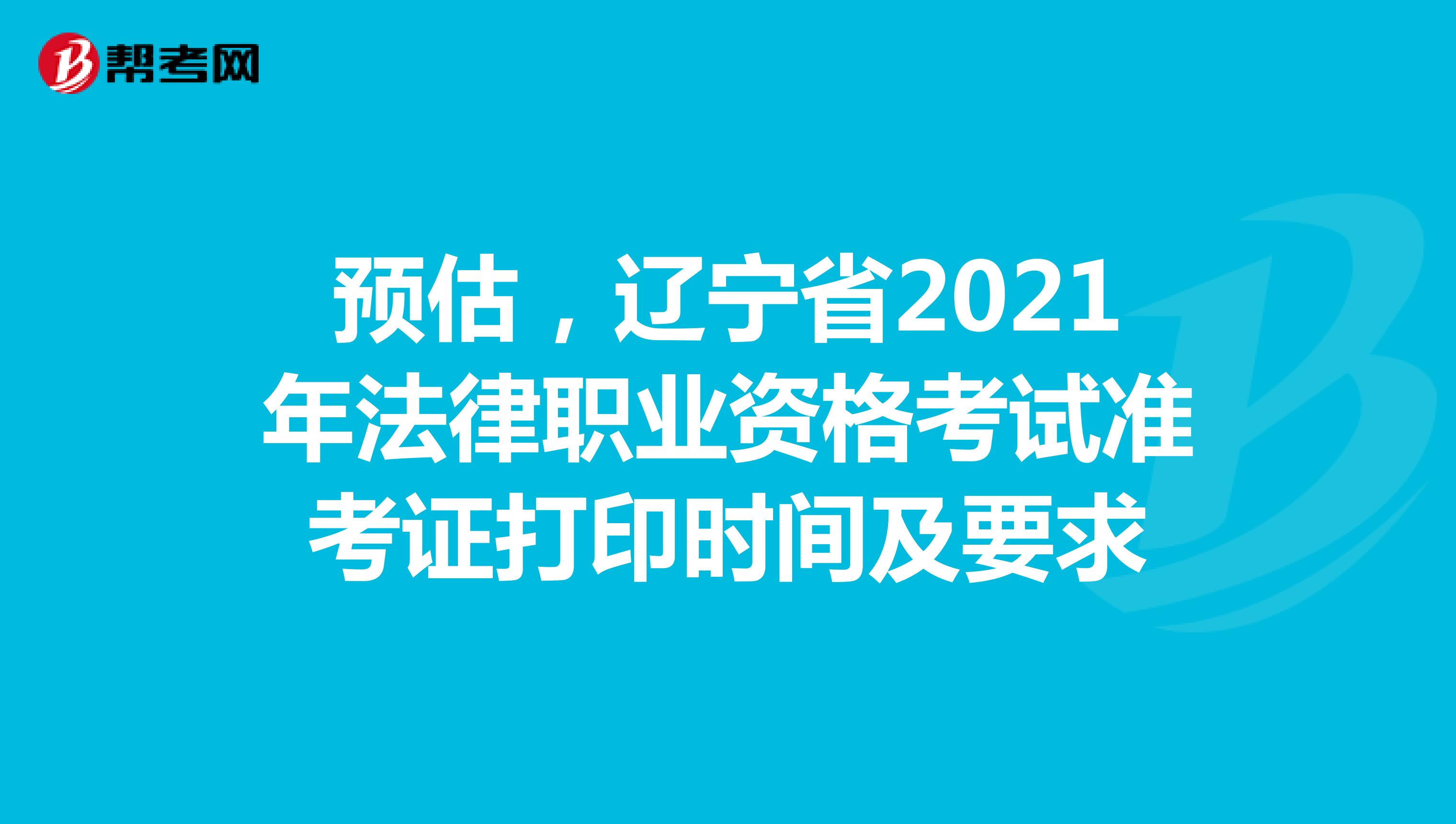 预估，辽宁省2021年法律职业资格考试准考证打印时间及要求