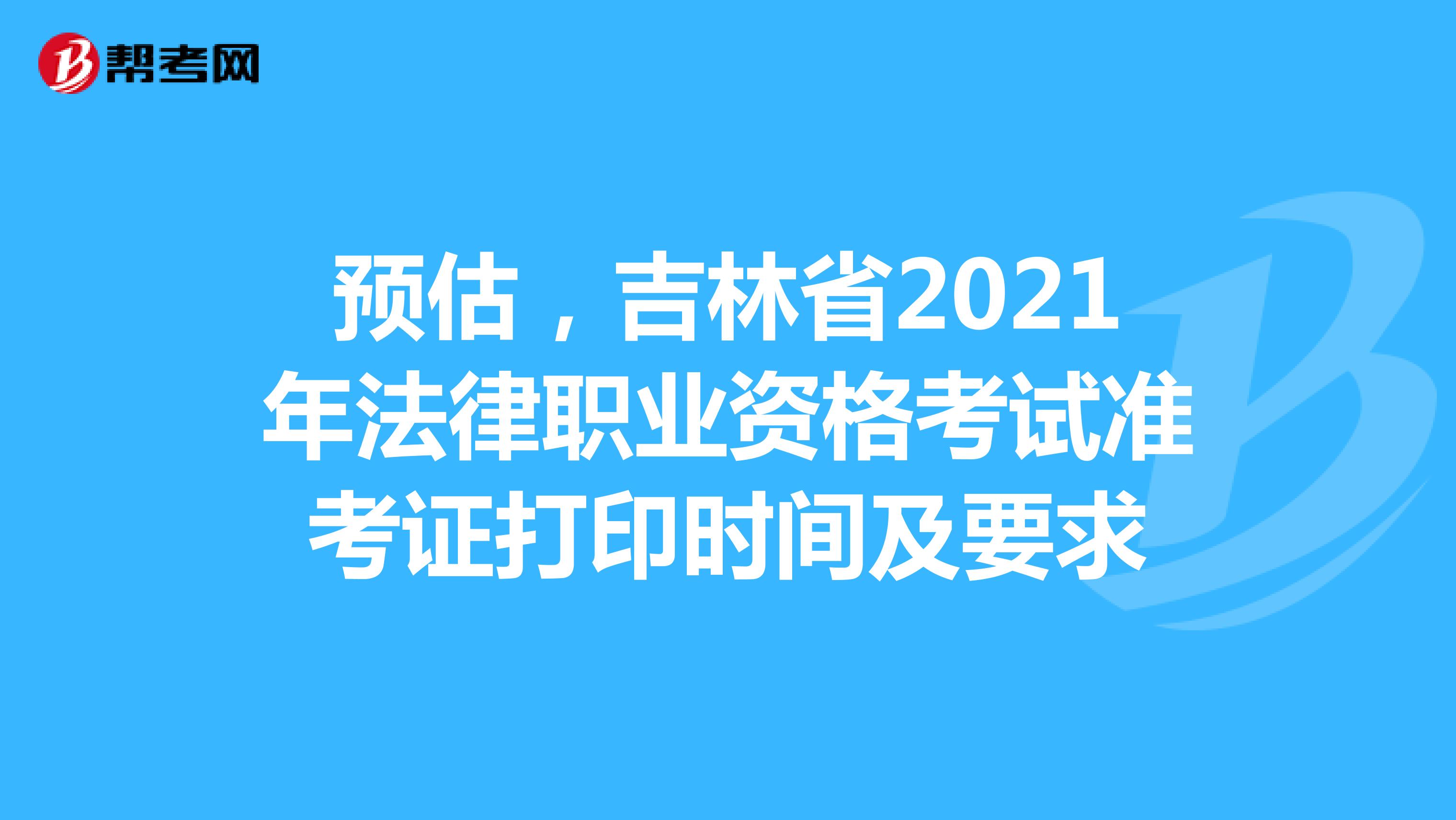 预估，吉林省2021年法律职业资格考试准考证打印时间及要求