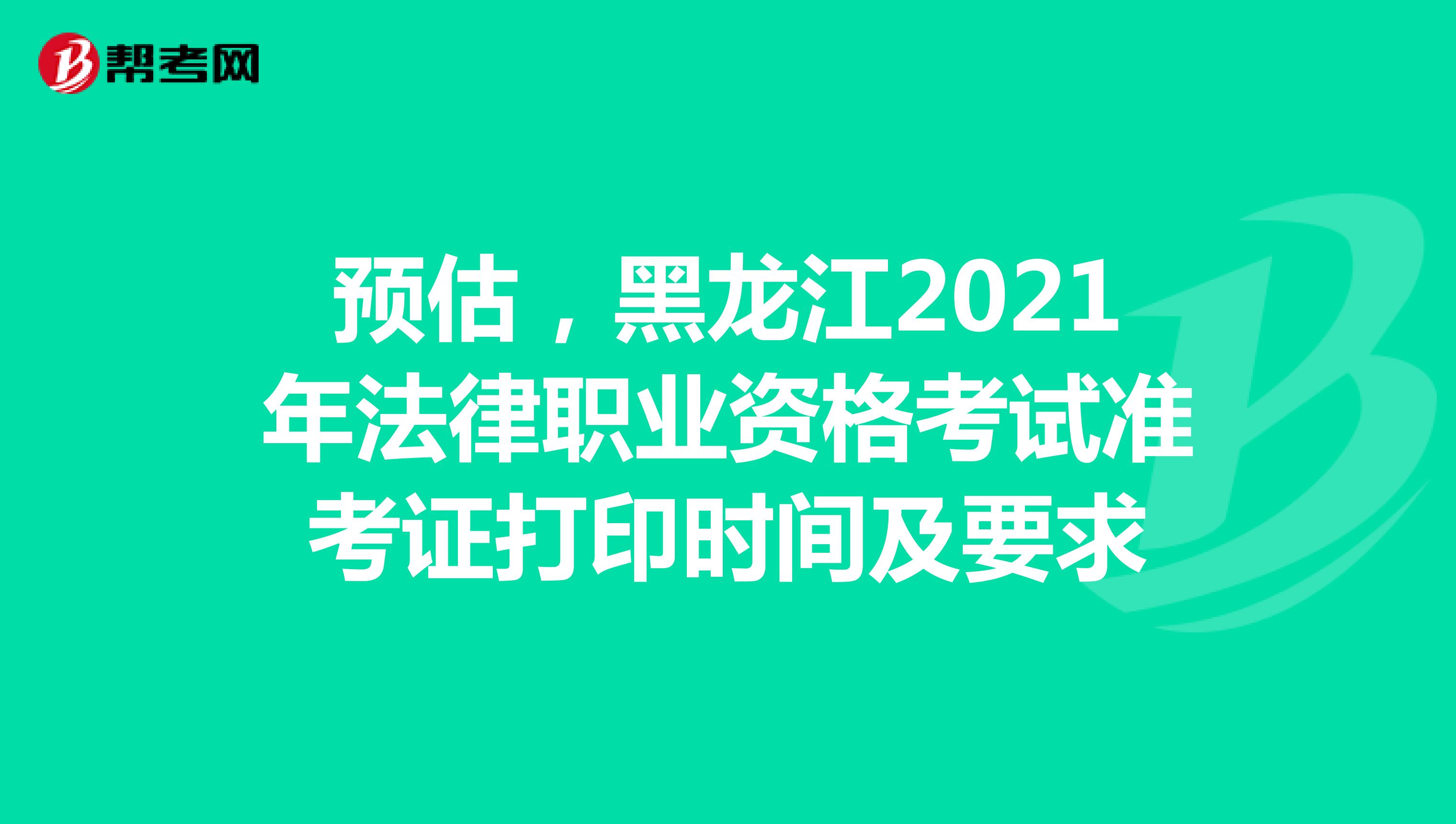 预估，黑龙江2021年法律职业资格考试准考证打印时间及要求