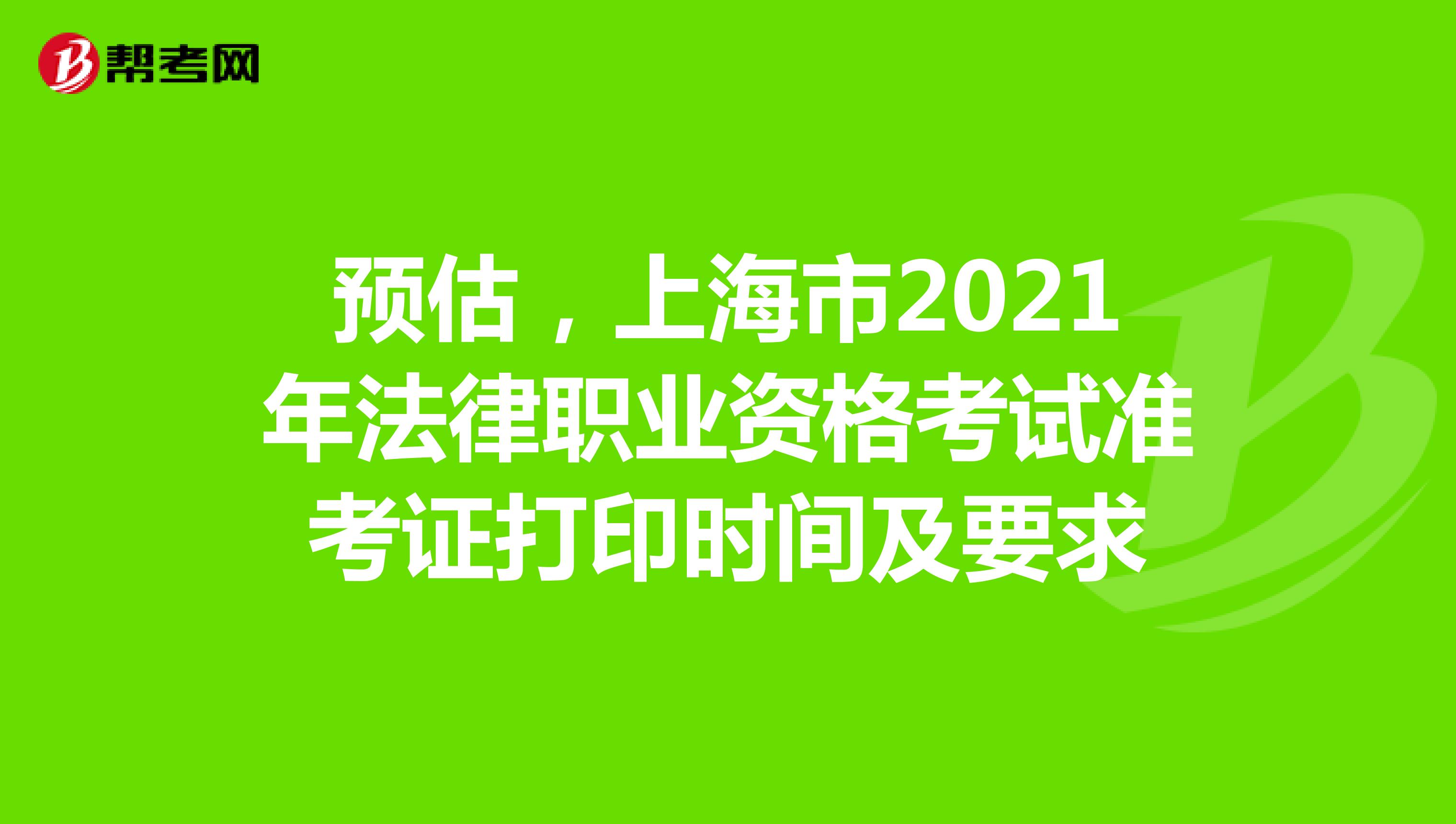 预估，上海市2021年法律职业资格考试准考证打印时间及要求