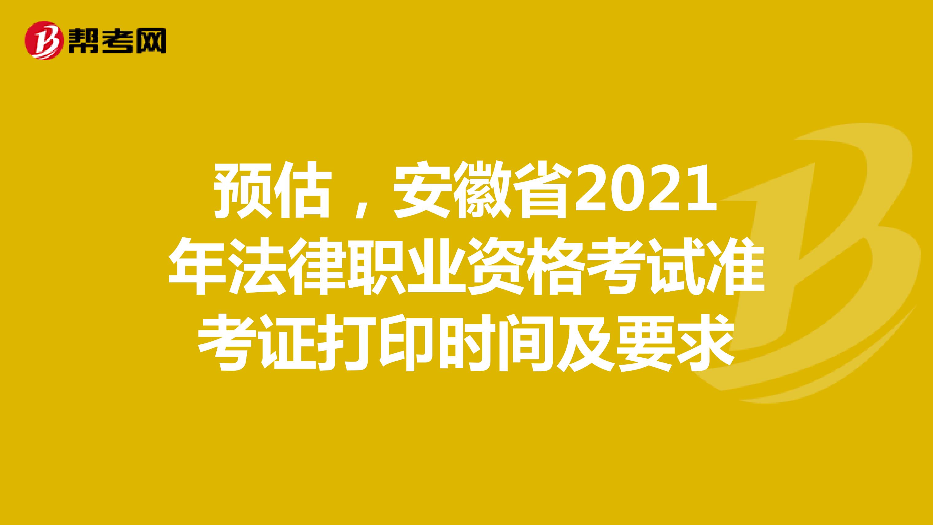 预估，安徽省2021年法律职业资格考试准考证打印时间及要求