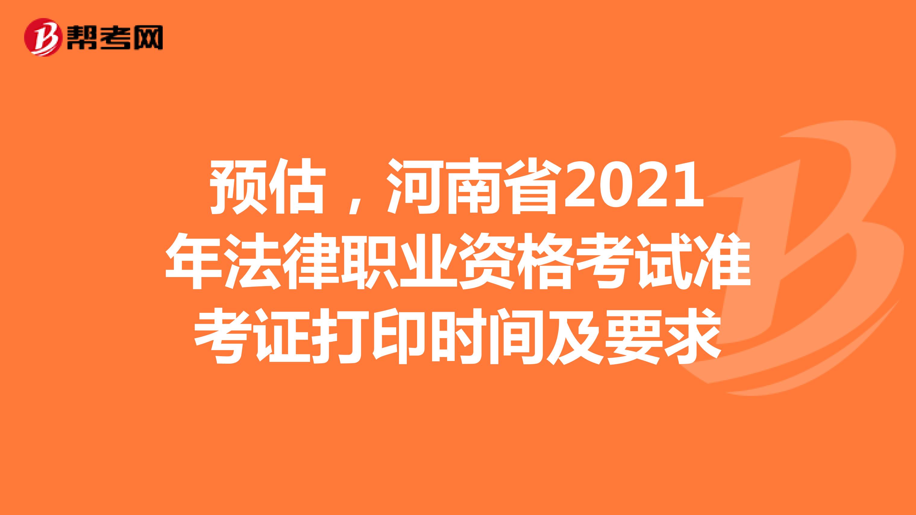 预估，河南省2021年法律职业资格考试准考证打印时间及要求