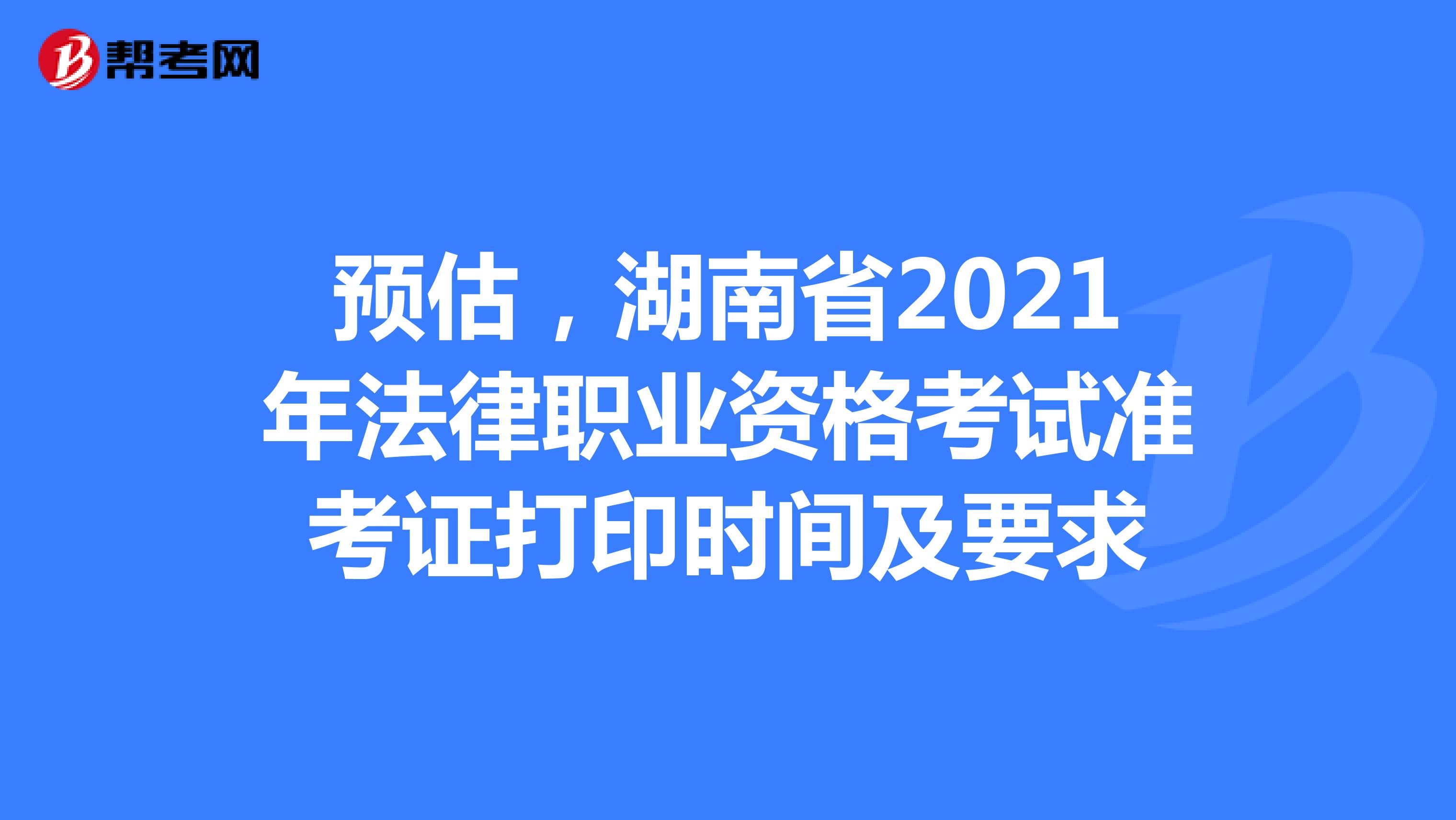 预估，湖南省2021年法律职业资格考试准考证打印时间及要求