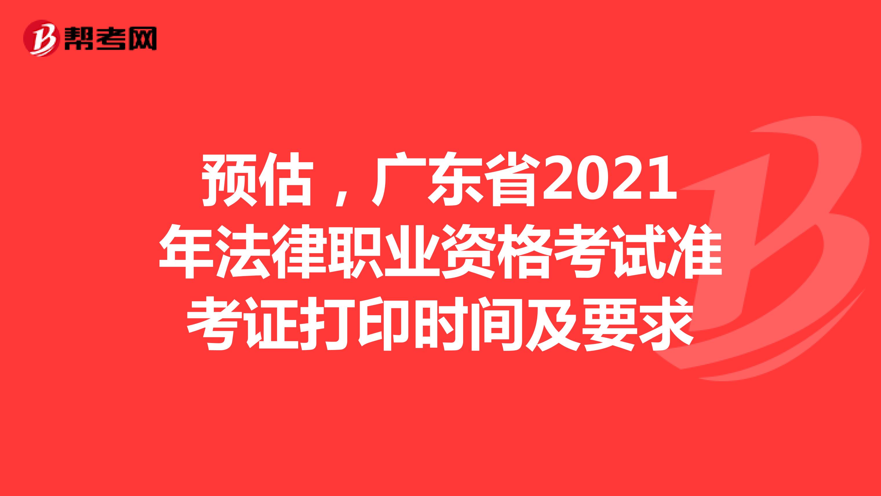 预估，广东省2021年法律职业资格考试准考证打印时间及要求