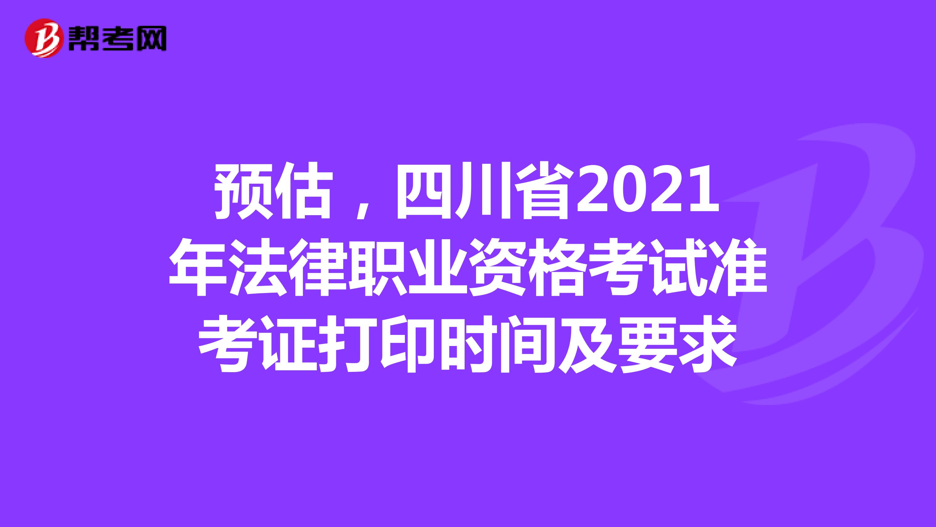 预估，四川省2021年法律职业资格考试准考证打印时间及要求