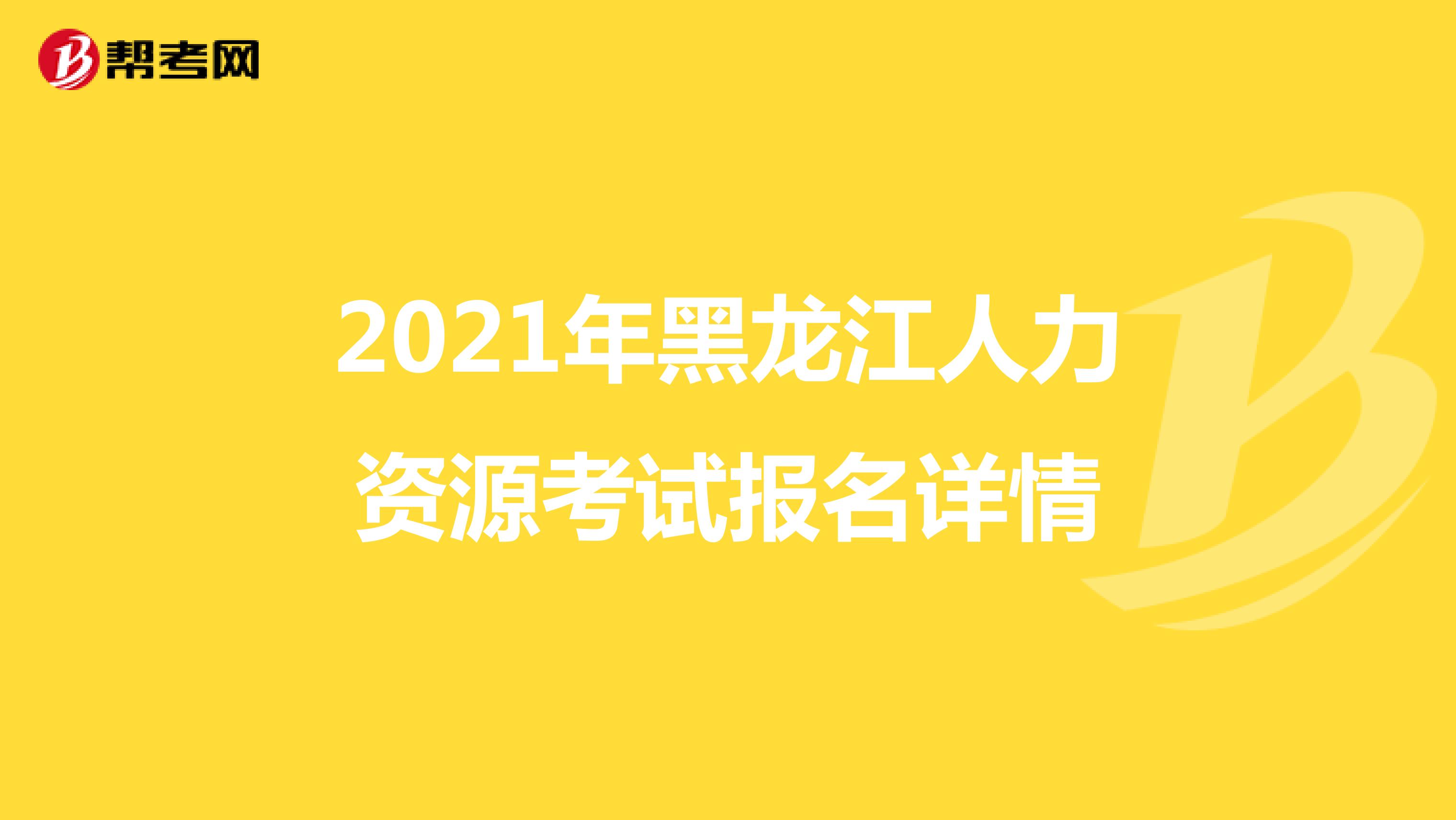 2021年黑龙江人力资源考试报名详情