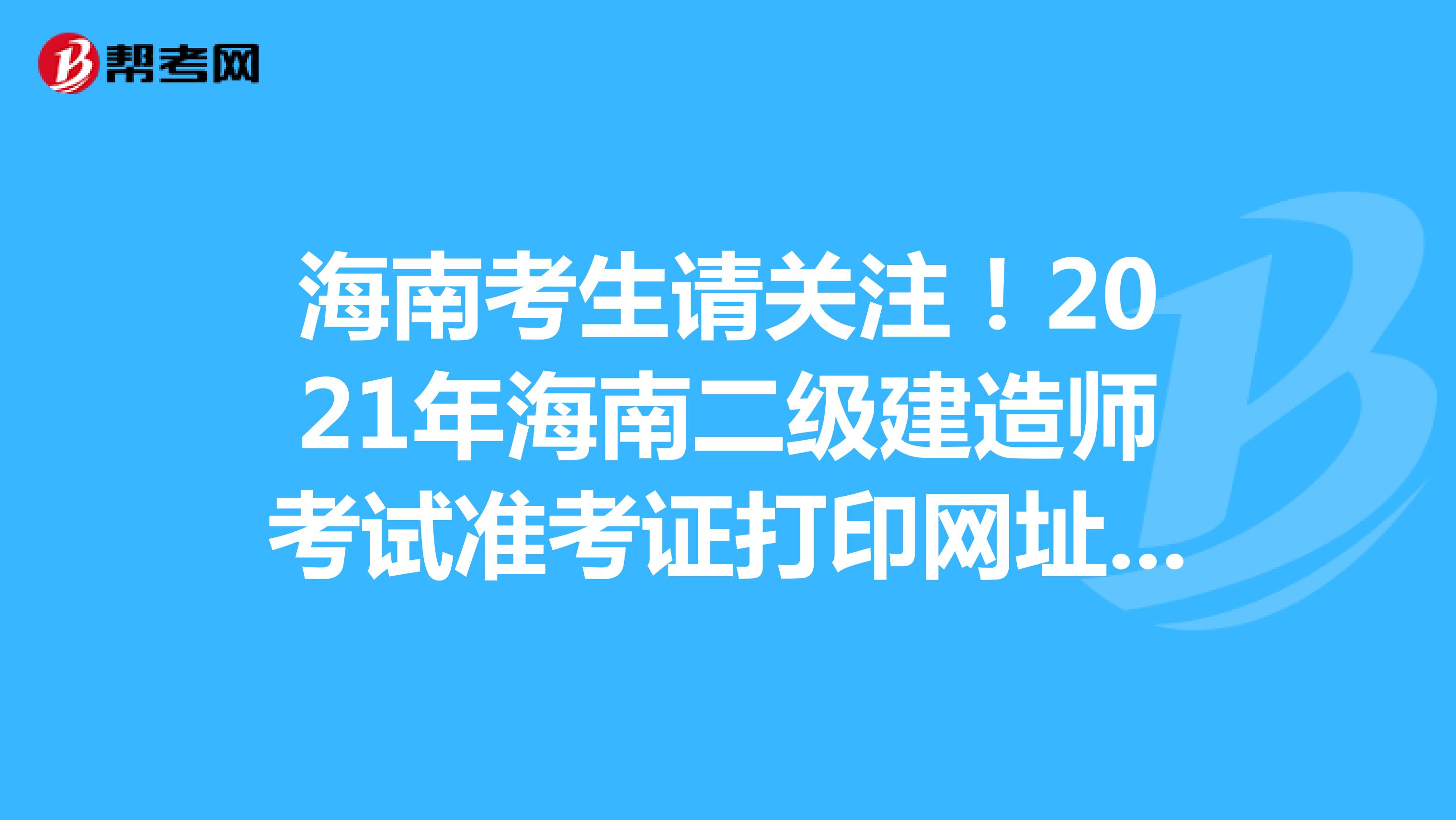 海南考生请关注！2021年海南二级建造师考试准考证打印网址及入口