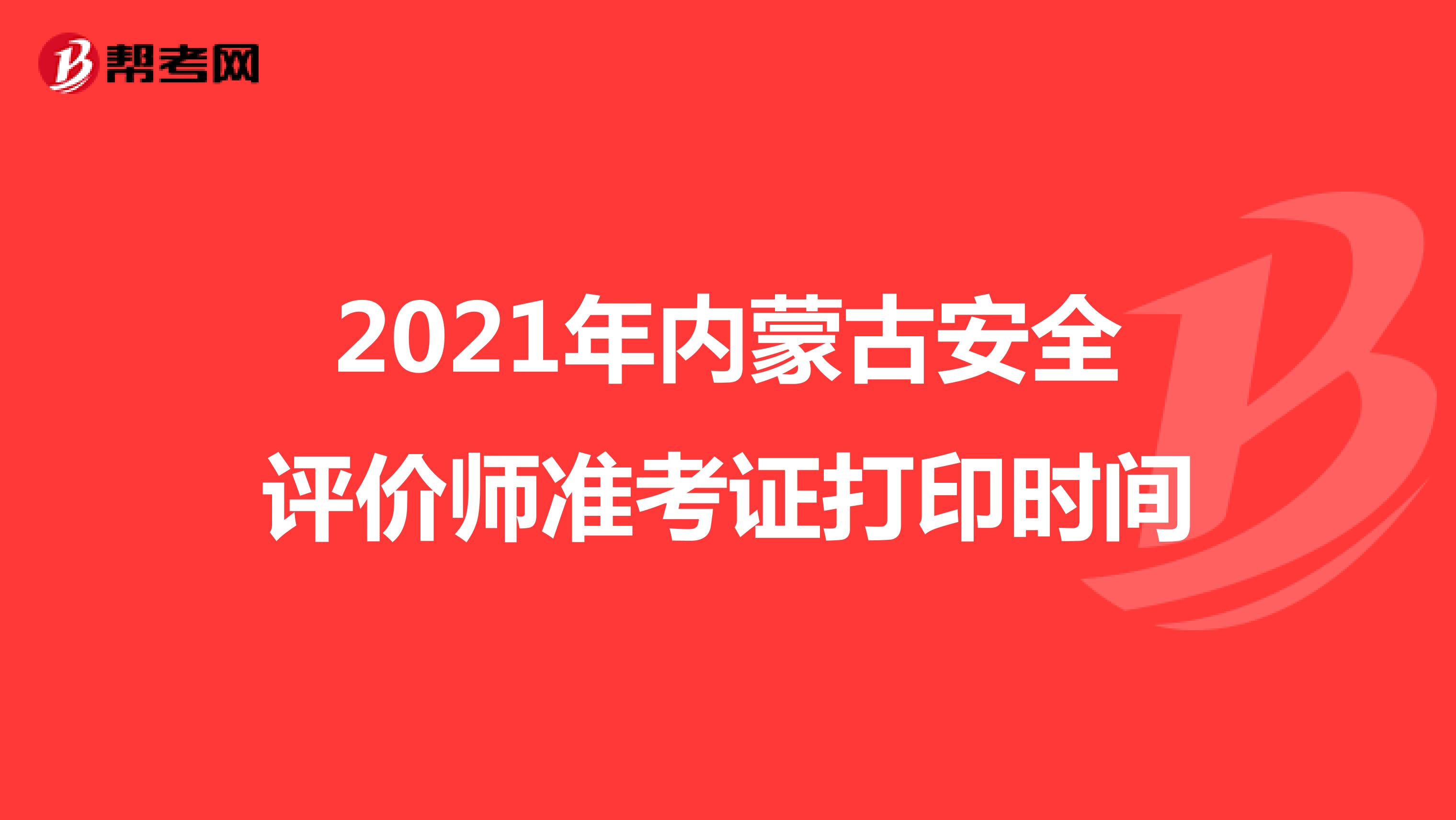 2021年内蒙古安全评价师准考证打印时间