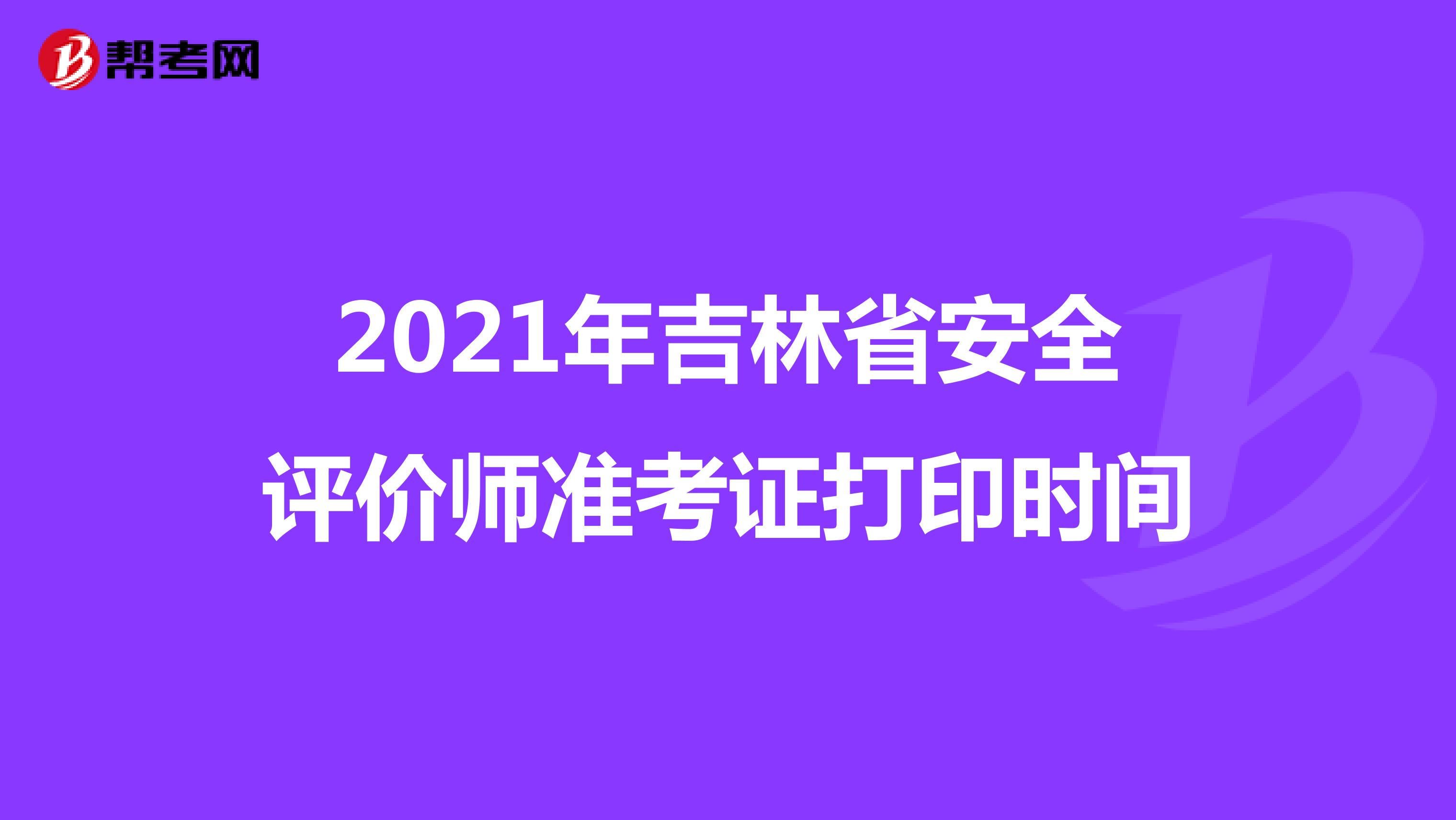 2021年吉林省安全评价师准考证打印时间
