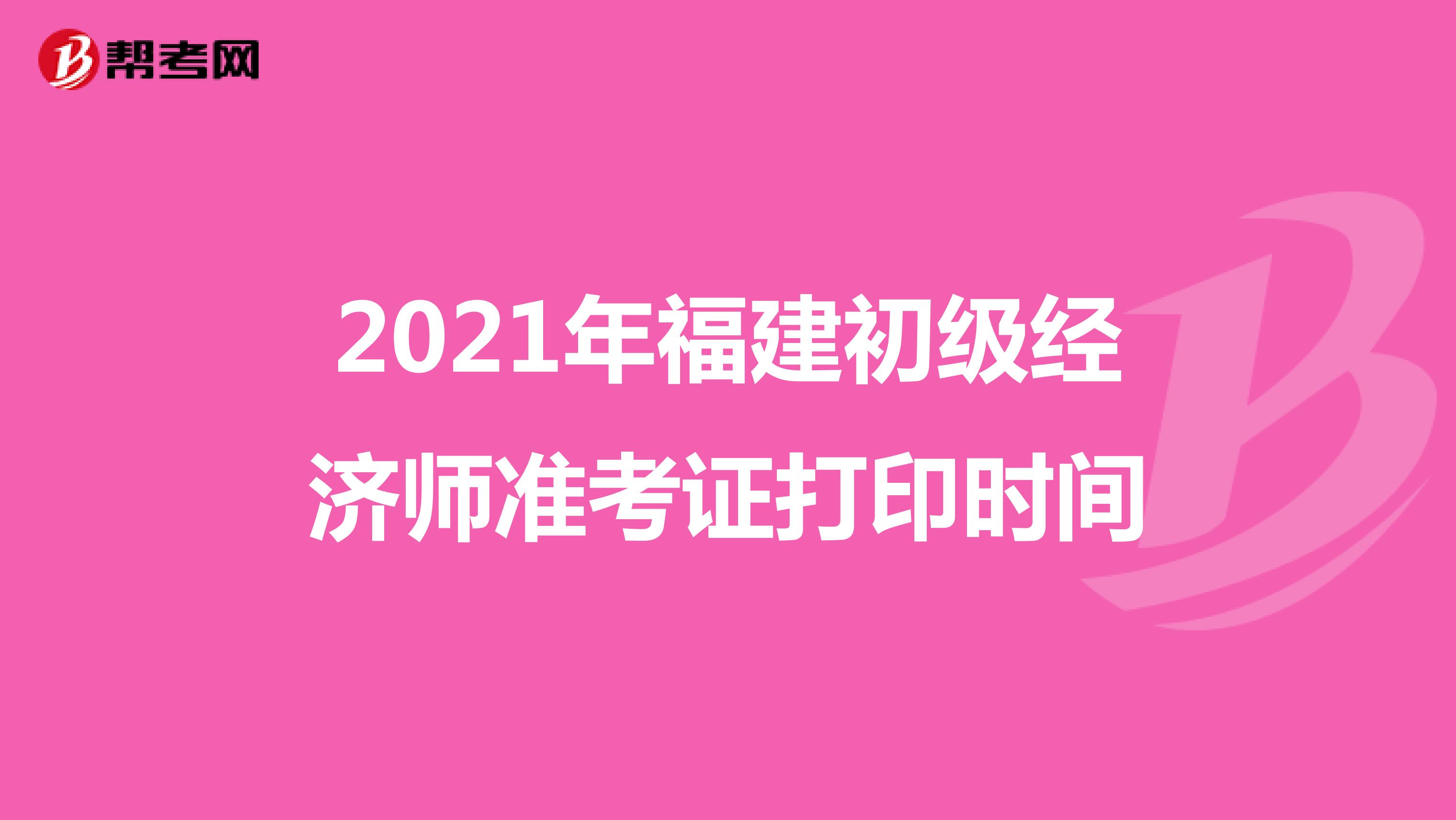 2021年福建初級經(jīng)濟(jì)師準(zhǔn)考證打印時(shí)間
