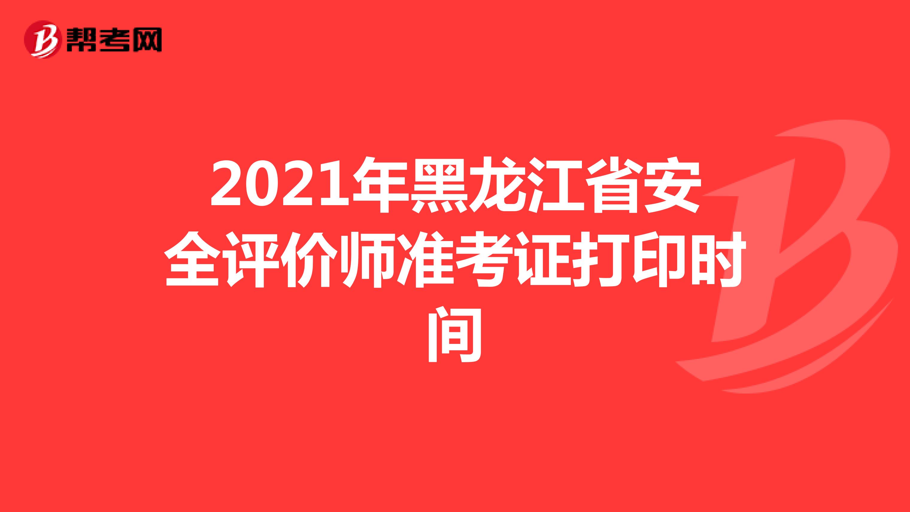 2021年黑龙江省安全评价师准考证打印时间