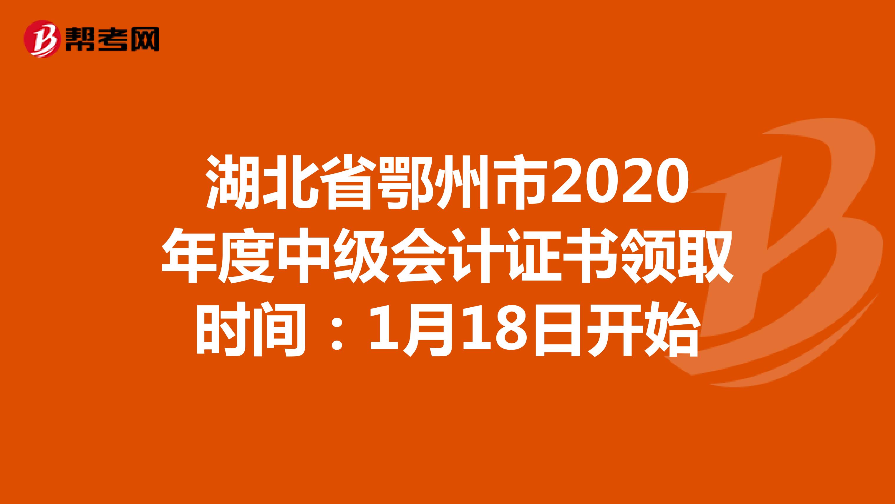 湖北省鄂州市2020年度中级会计证书领取时间：1月18日开始