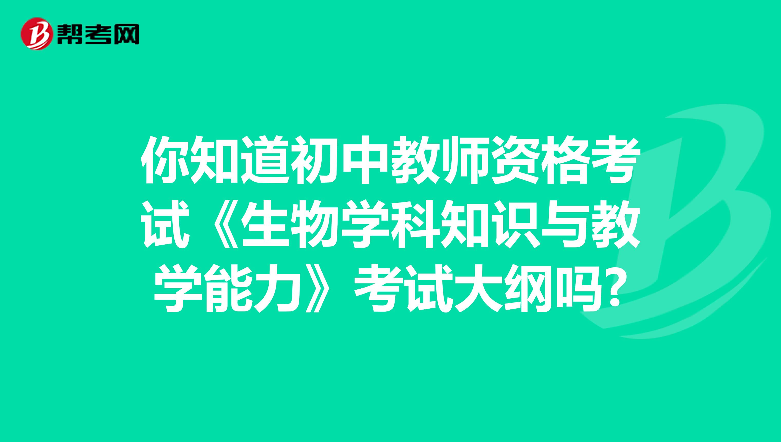 你知道初中教师资格考试《生物学科知识与教学能力》考试大纲吗?