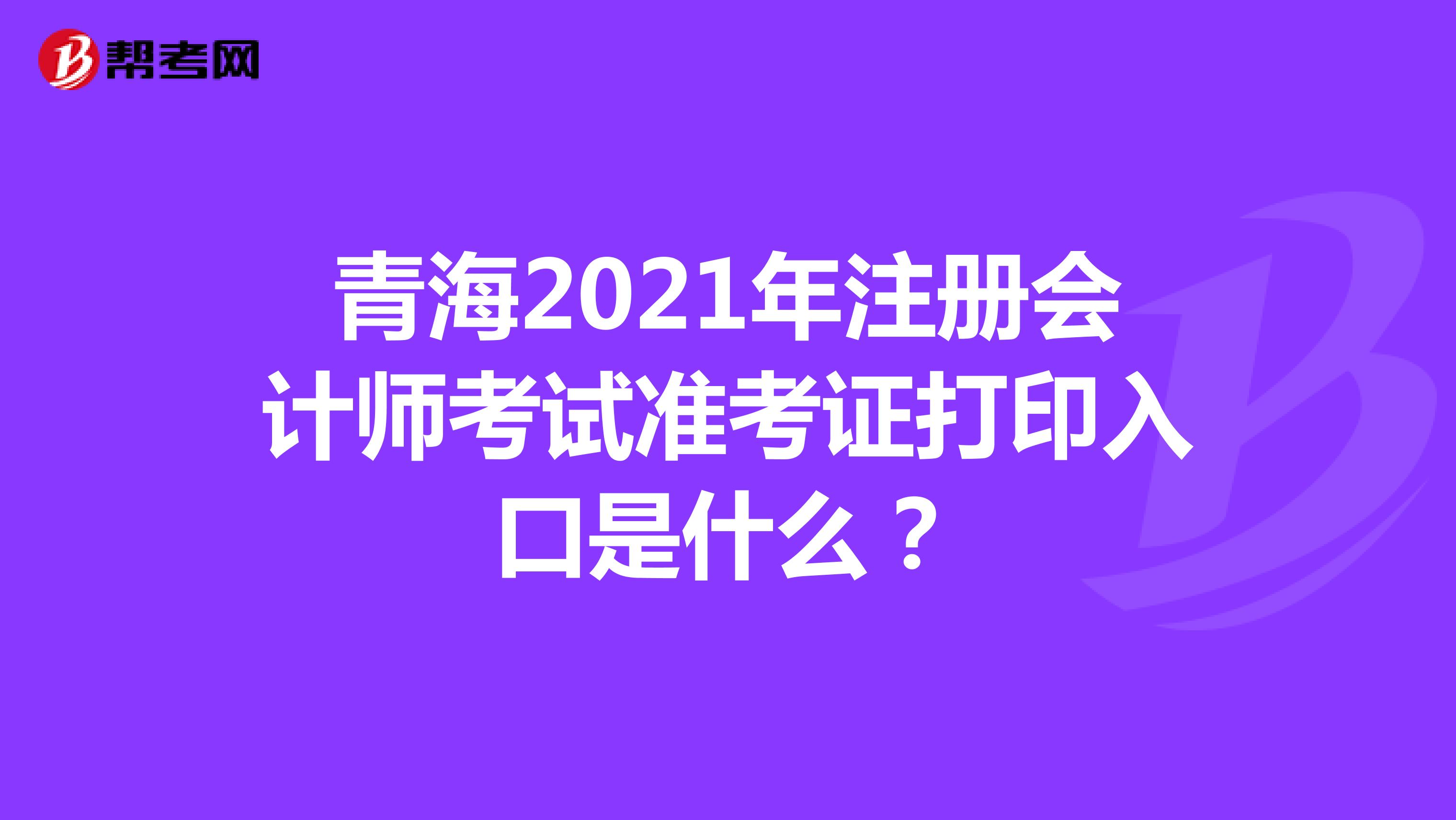 青海2021年注冊(cè)會(huì)計(jì)師考試準(zhǔn)考證打印入口是什么?