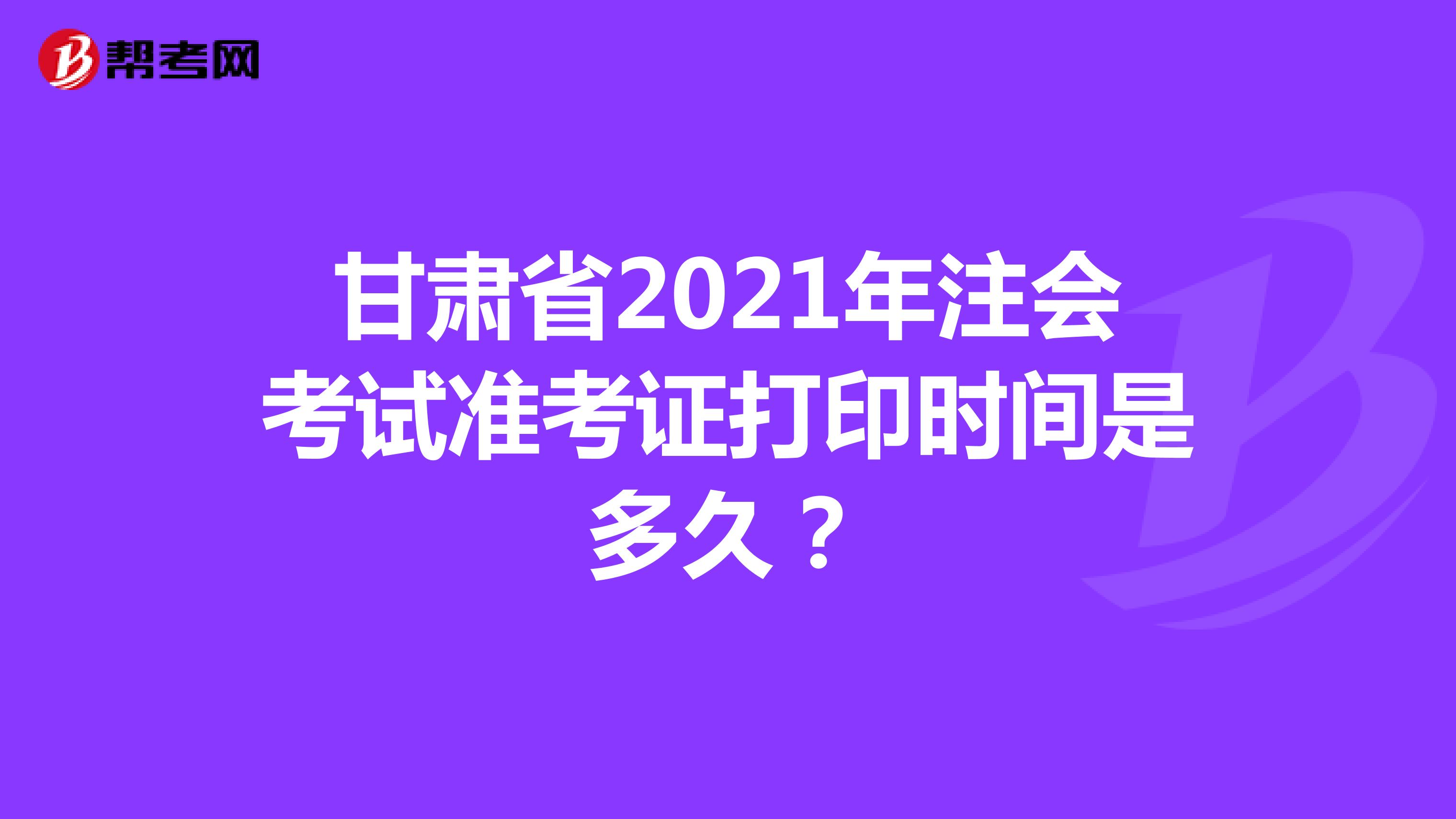 甘肃省2021年注会考试准考证打印时间是多久？