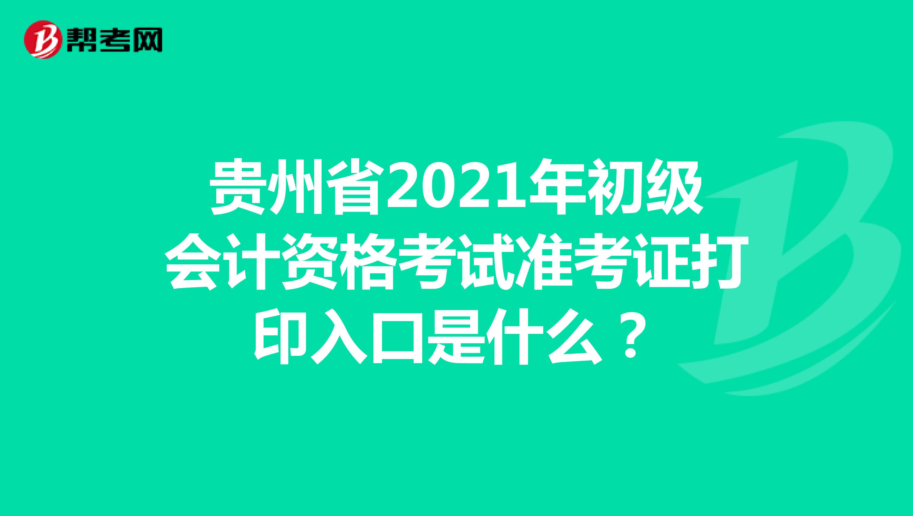贵州省2021年初级会计资格考试准考证打印入口是什么？