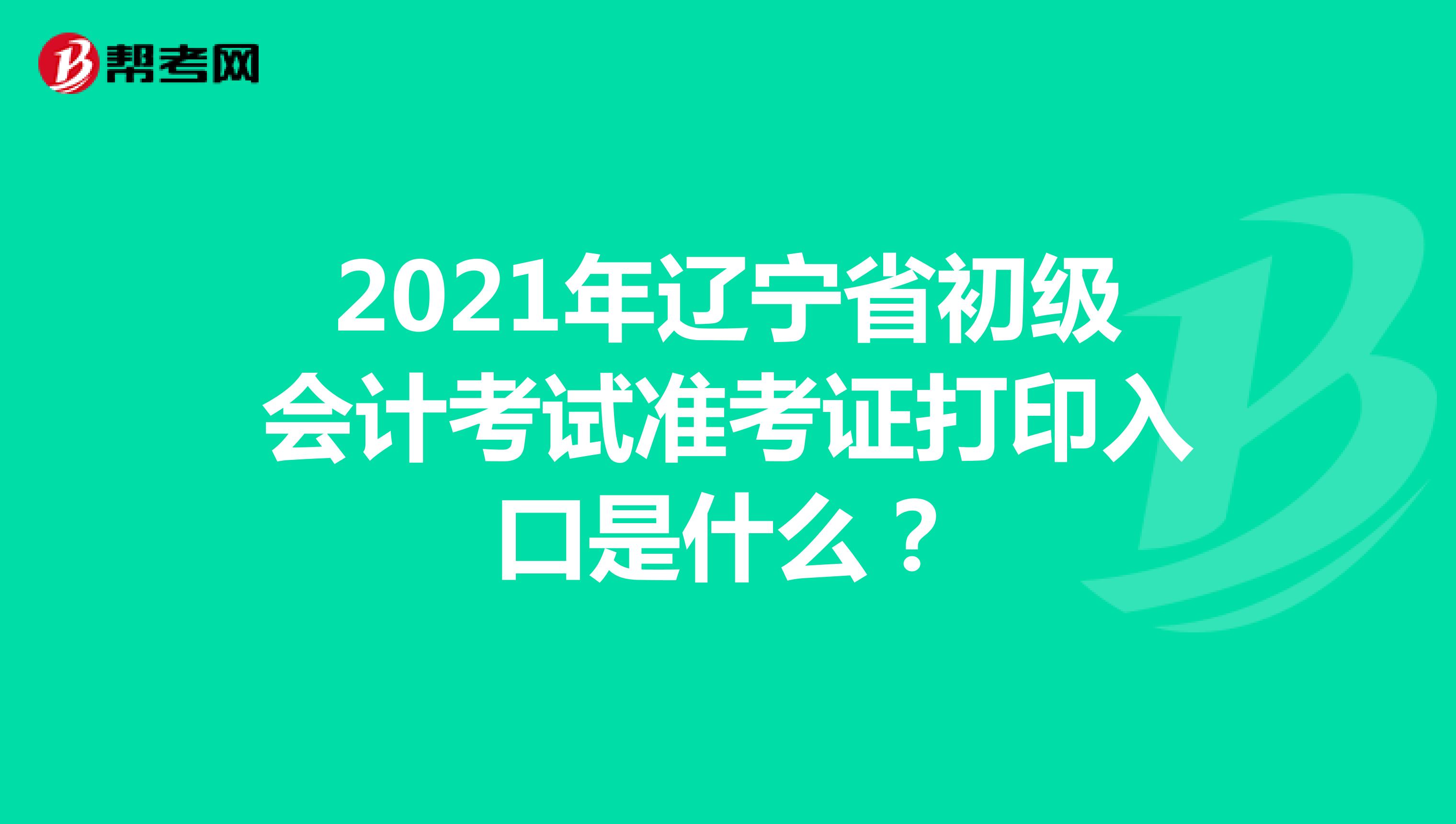 2021年辽宁省初级会计考试准考证打印入口是什么？