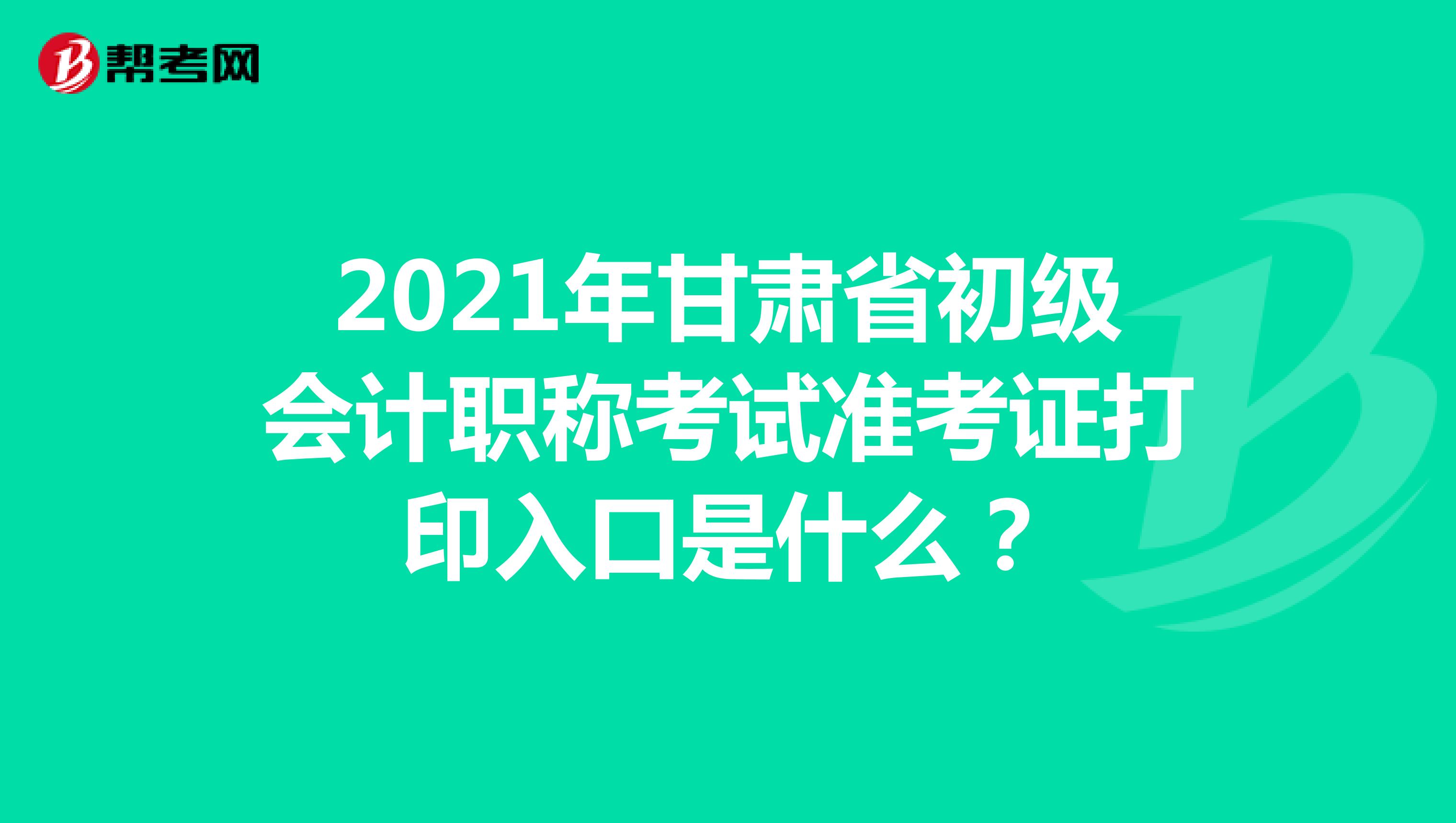 2021年甘肃省初级会计职称考试准考证打印入口是什么？