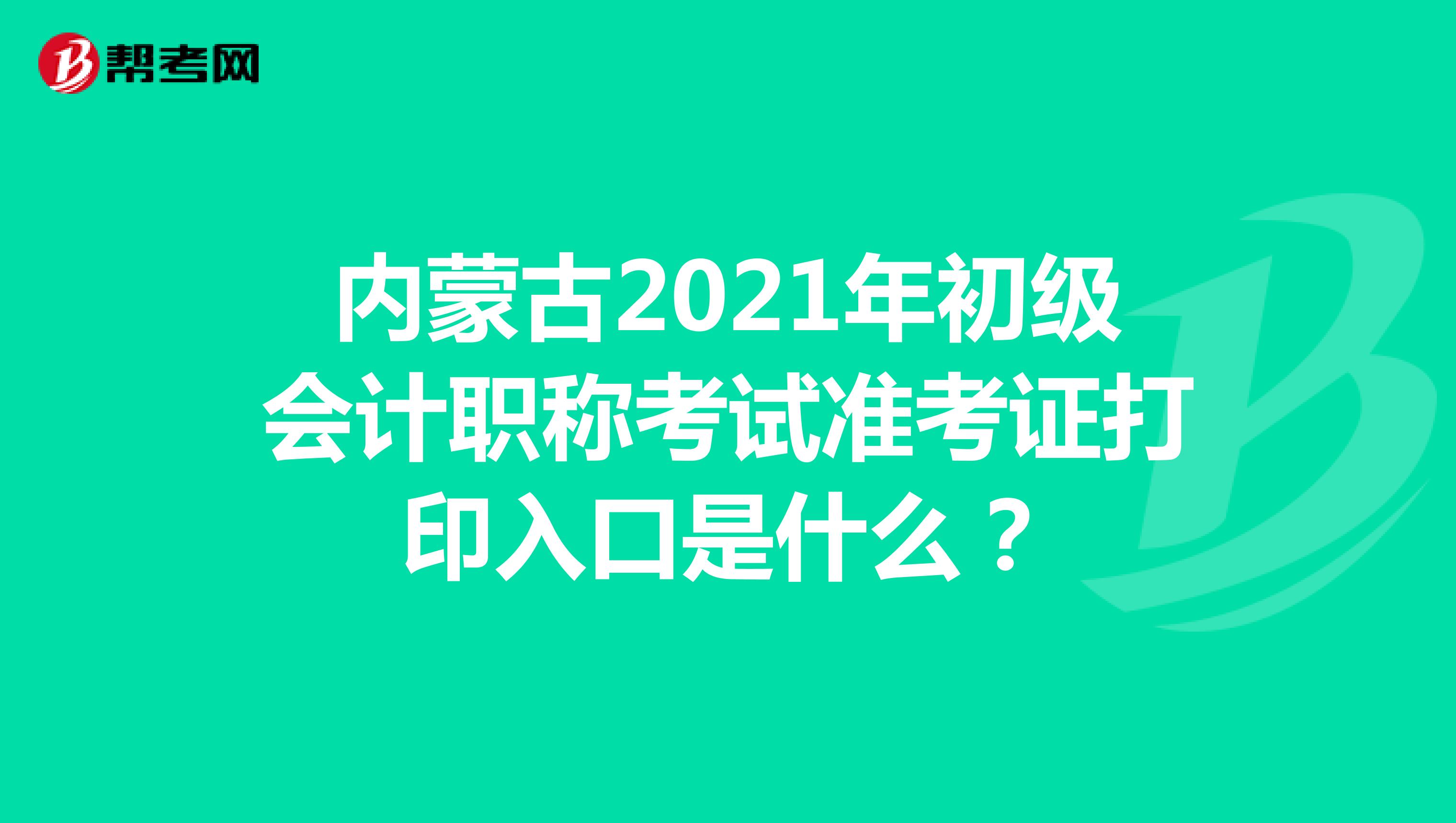 内蒙古2021年初级会计职称考试准考证打印入口是什么？