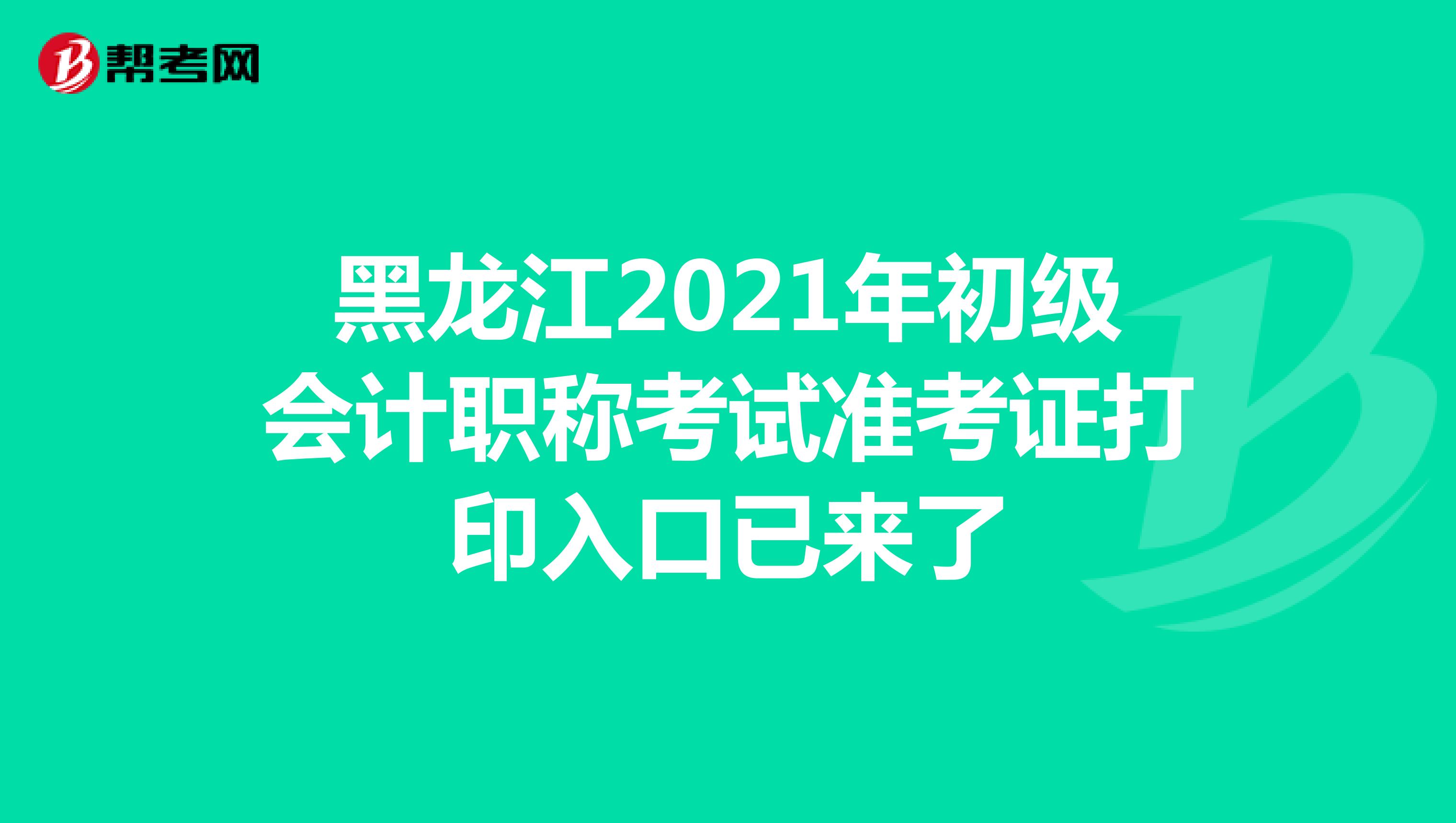 黑龙江2021年初级会计职称考试准考证打印入口已来了
