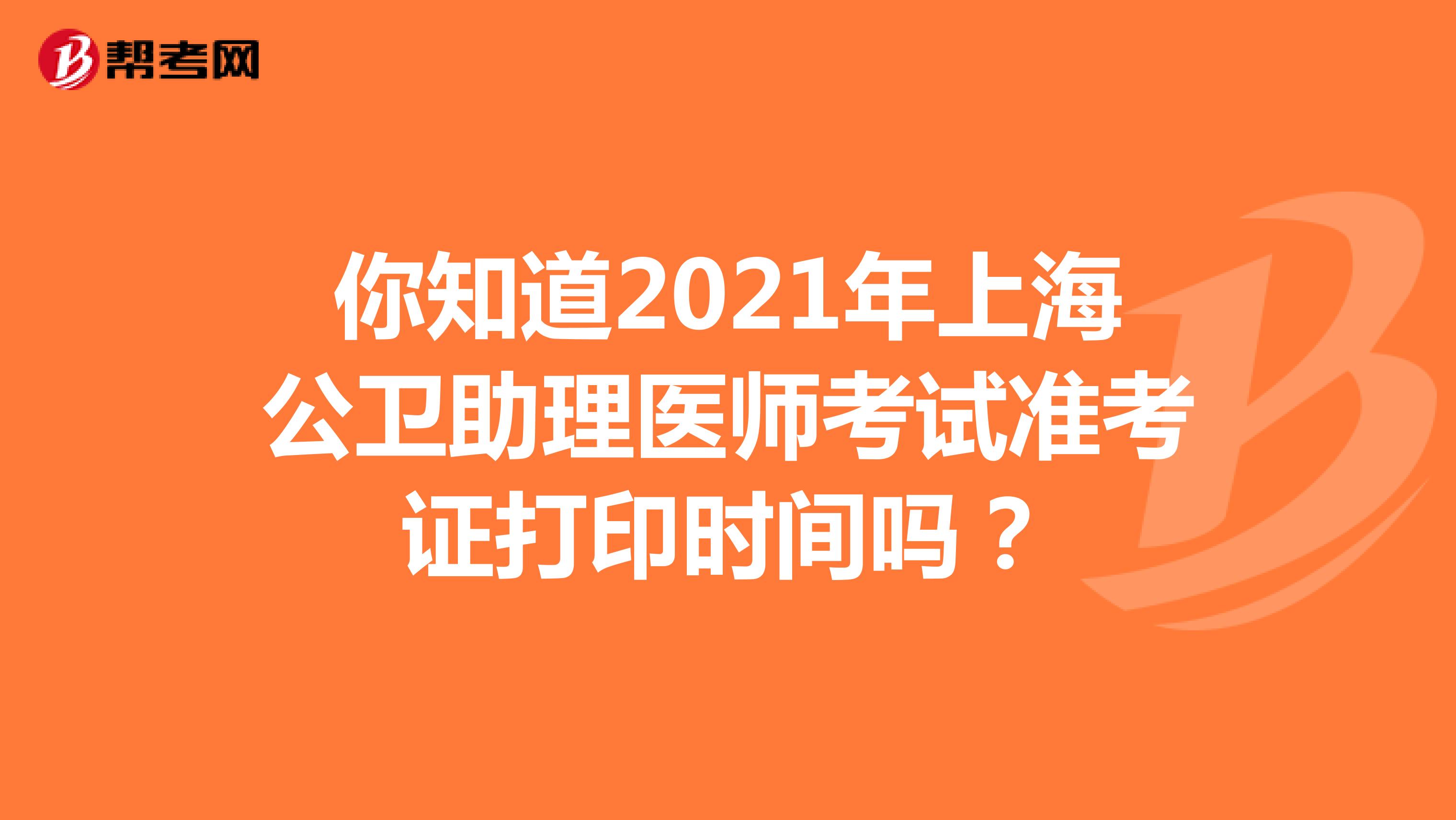你知道2021年上海公卫助理医师考试准考证打印时间吗？