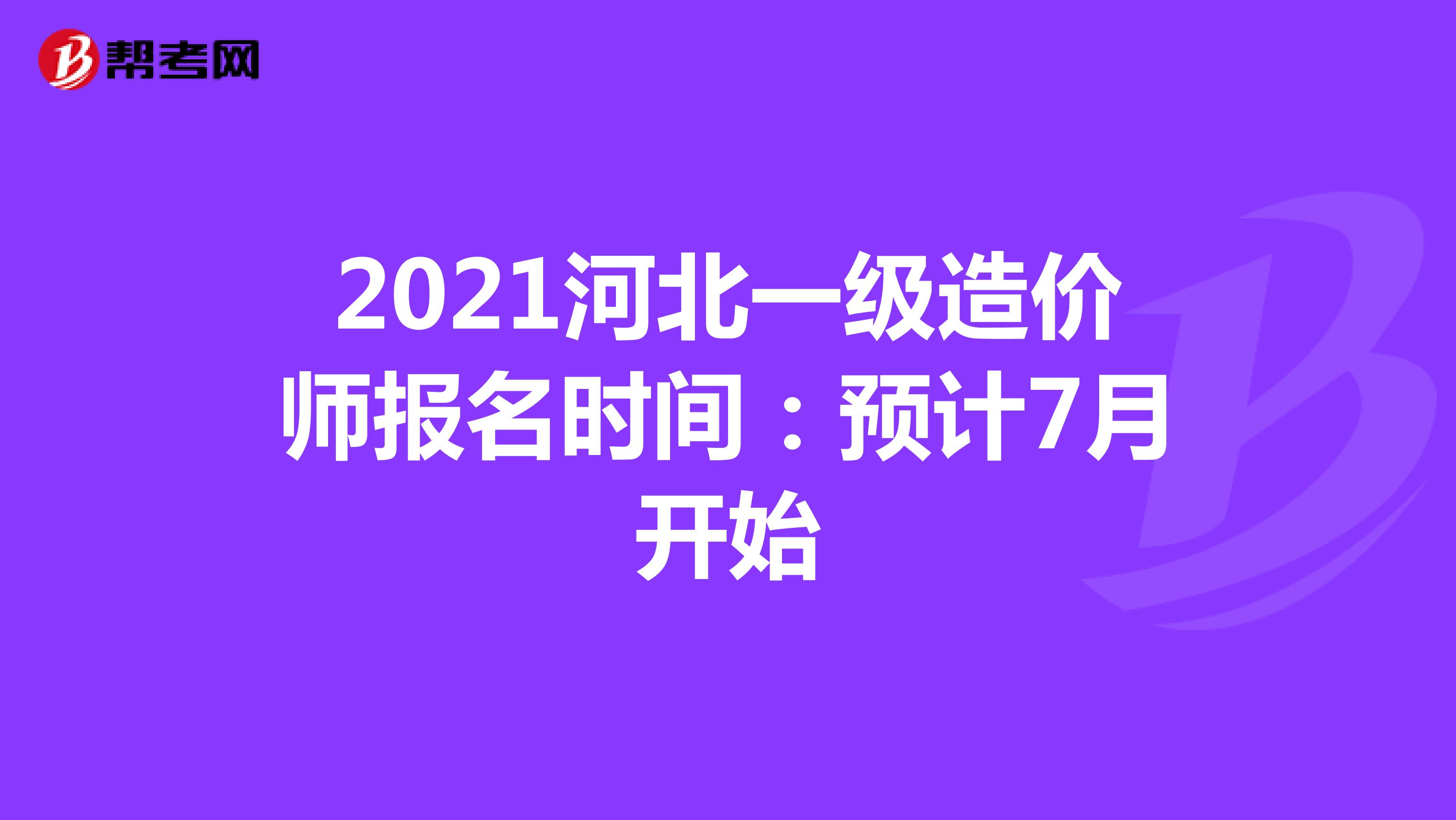 2021河北一级造价师报名时间：预计7月开始