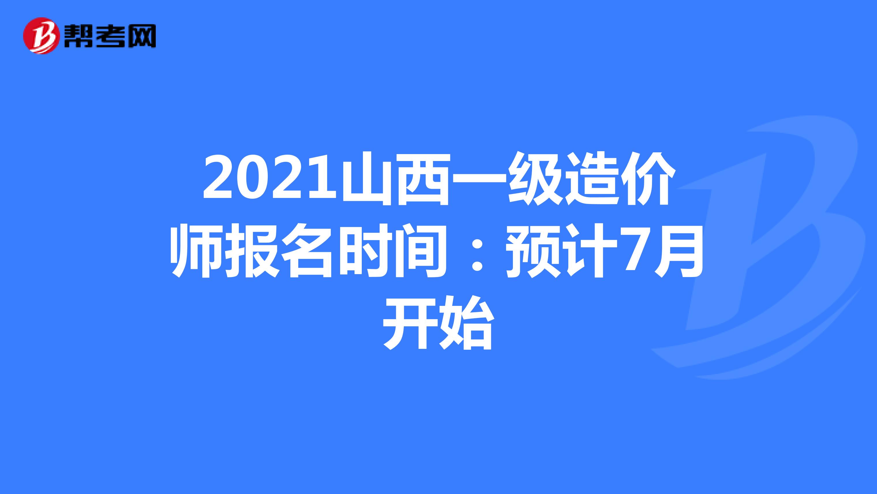 2021山西一级造价师报名时间：预计7月开始