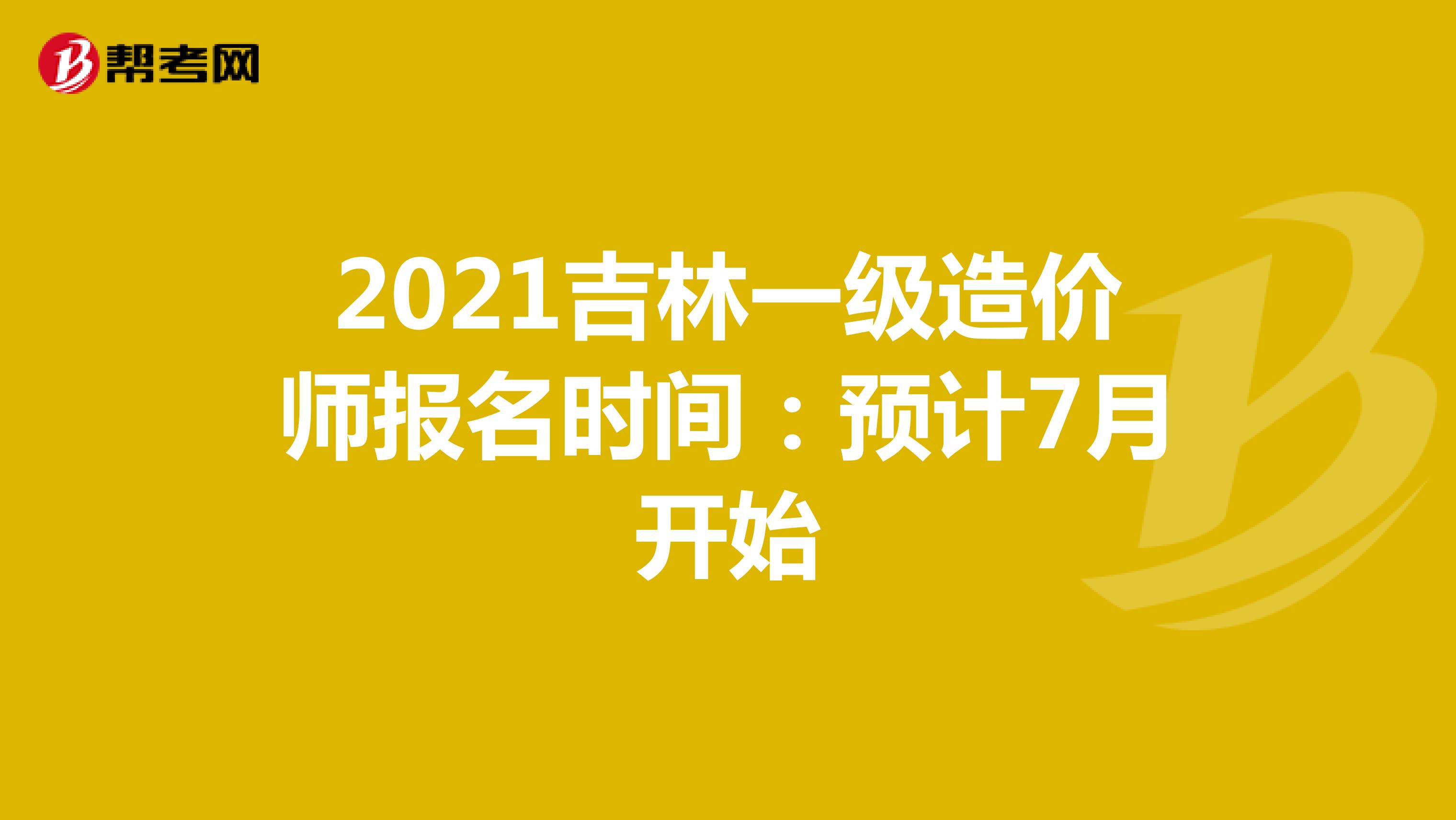 2021吉林一级造价师报名时间：预计7月开始
