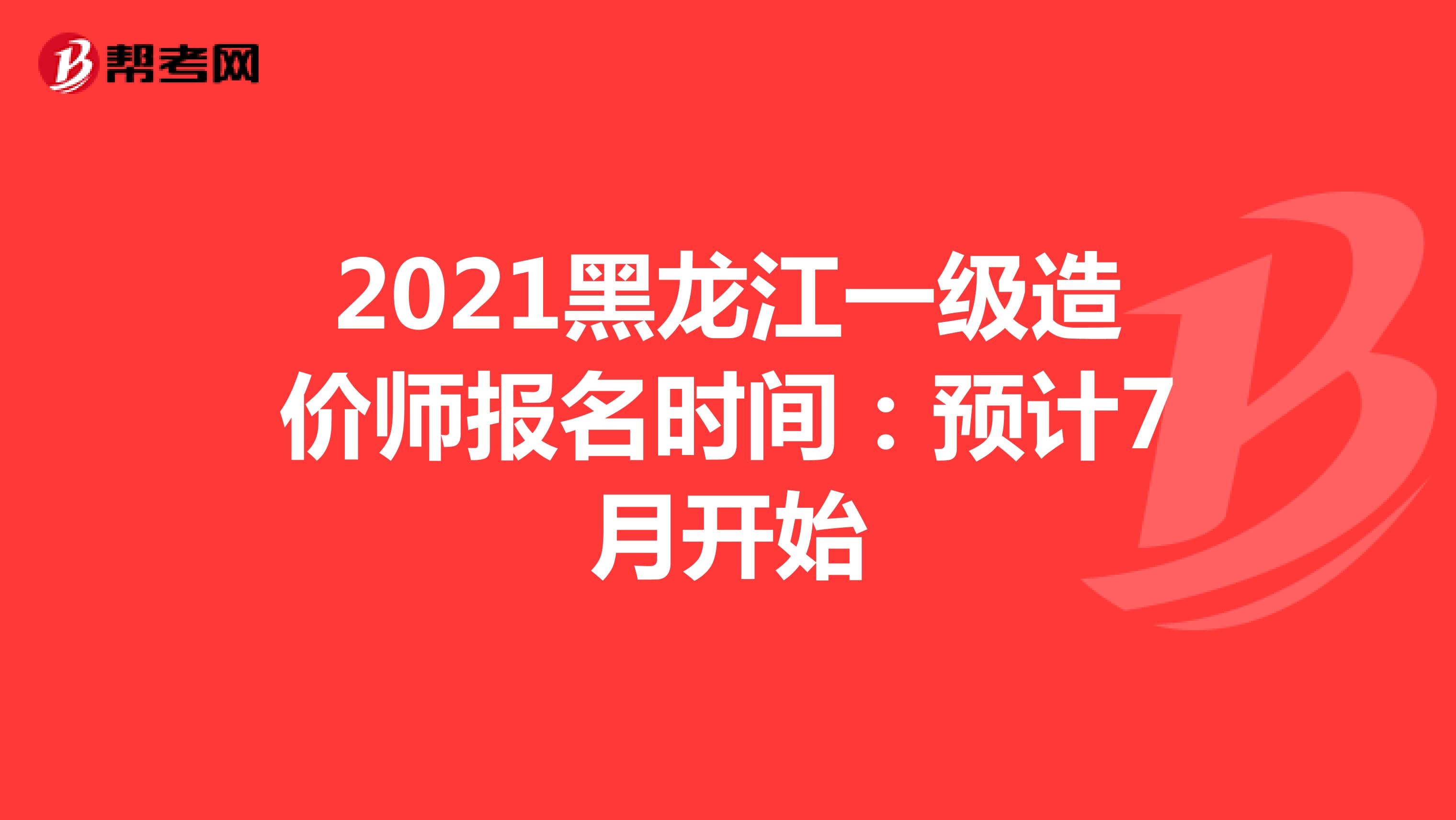 2021黑龙江一级造价师报名时间：预计7月开始
