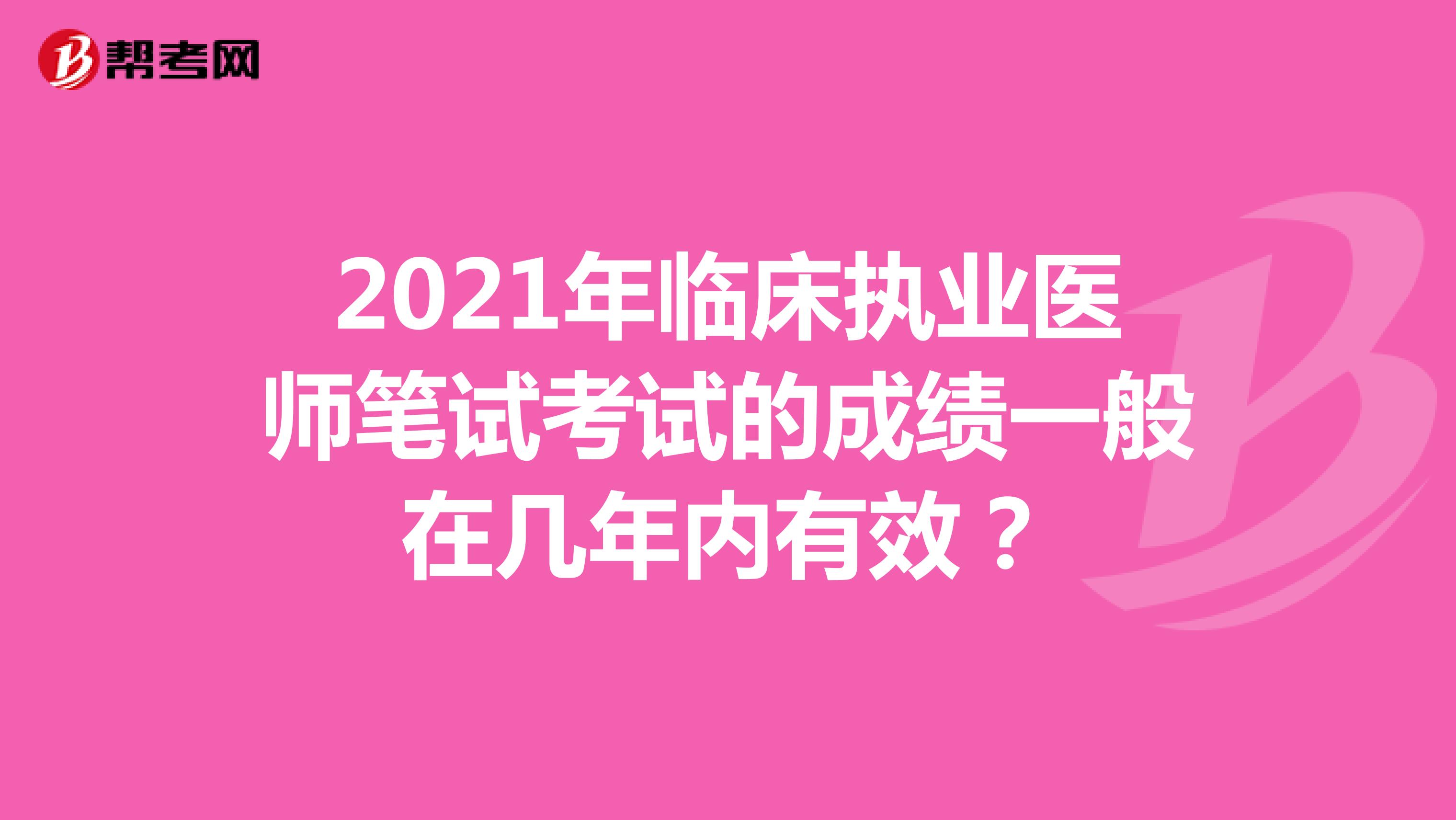2021年临床执业医师笔试考试的成绩一般在几年内有效？