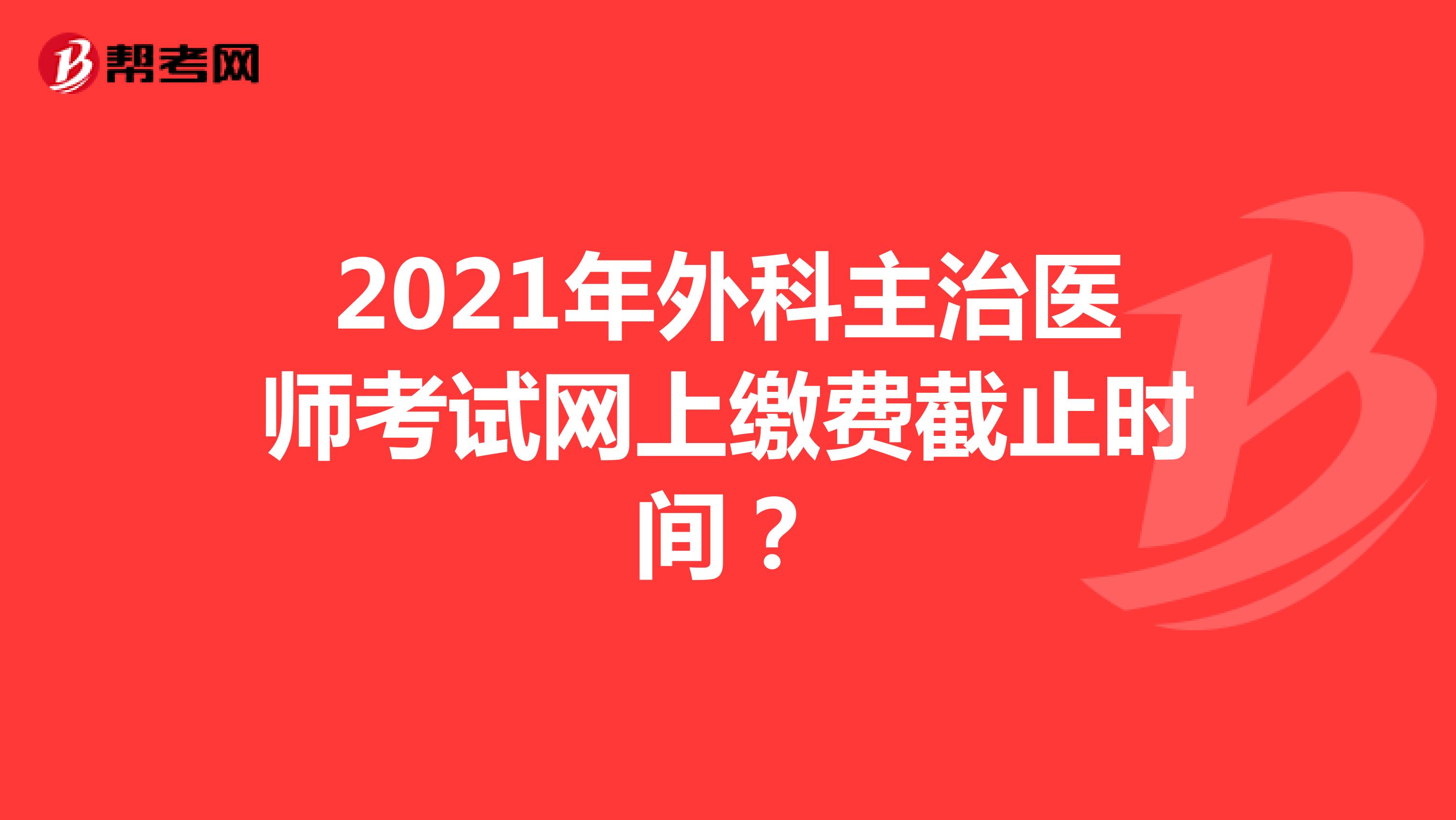 2021年外科主治医师考试网上缴费截止时间？
