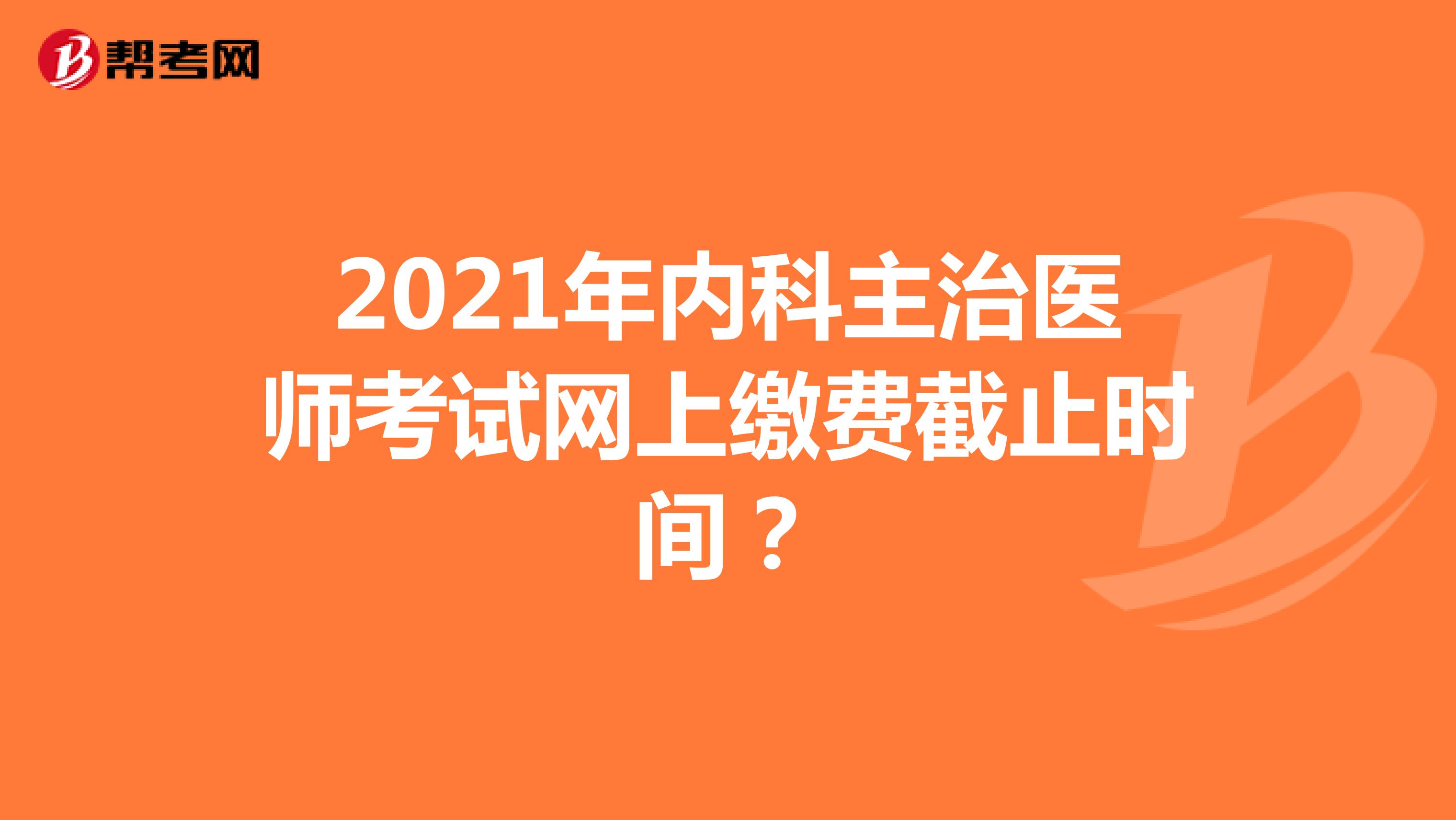 2021年内科主治医师考试网上缴费截止时间？