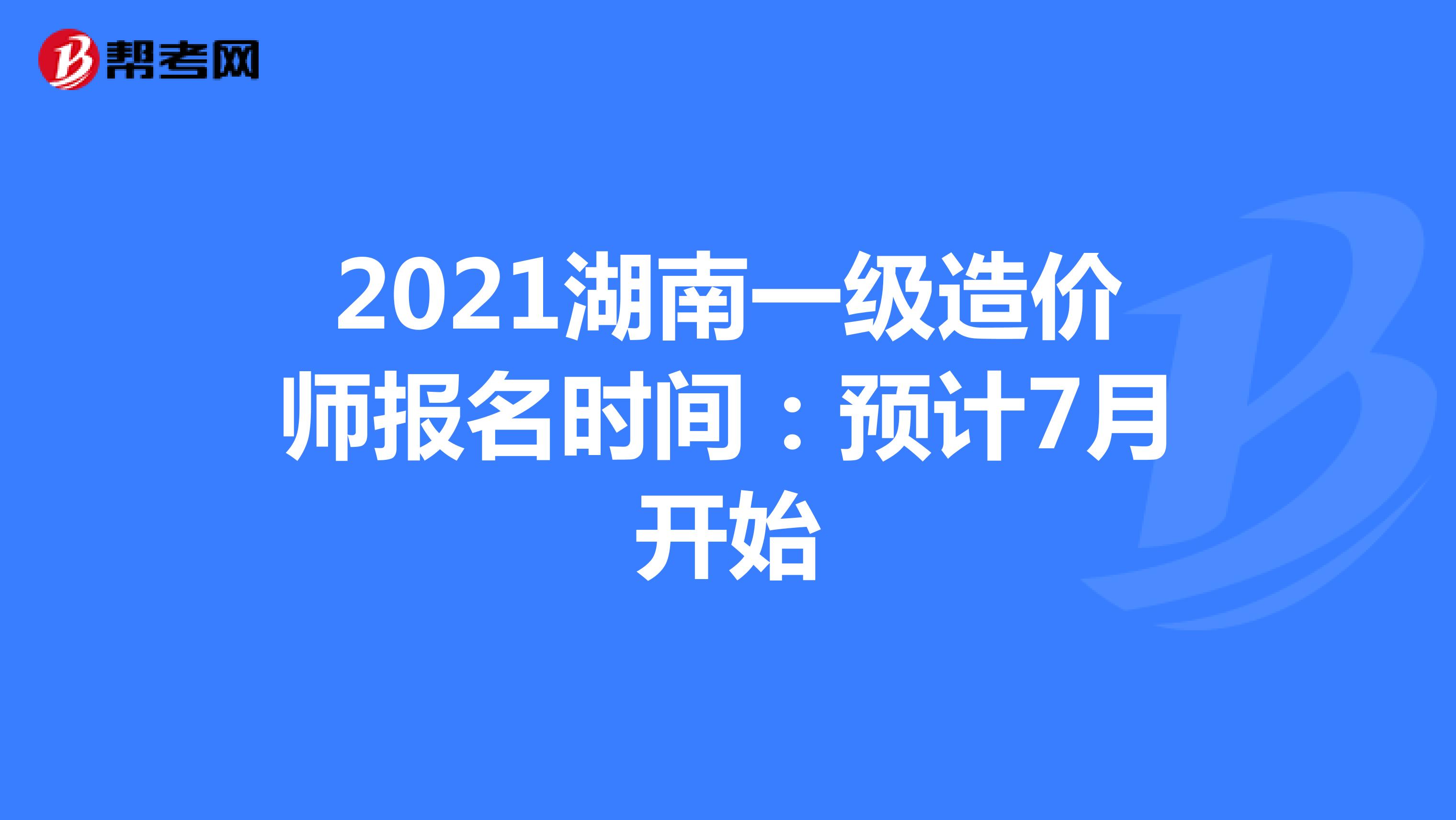 2021湖南一级造价师报名时间：预计7月开始