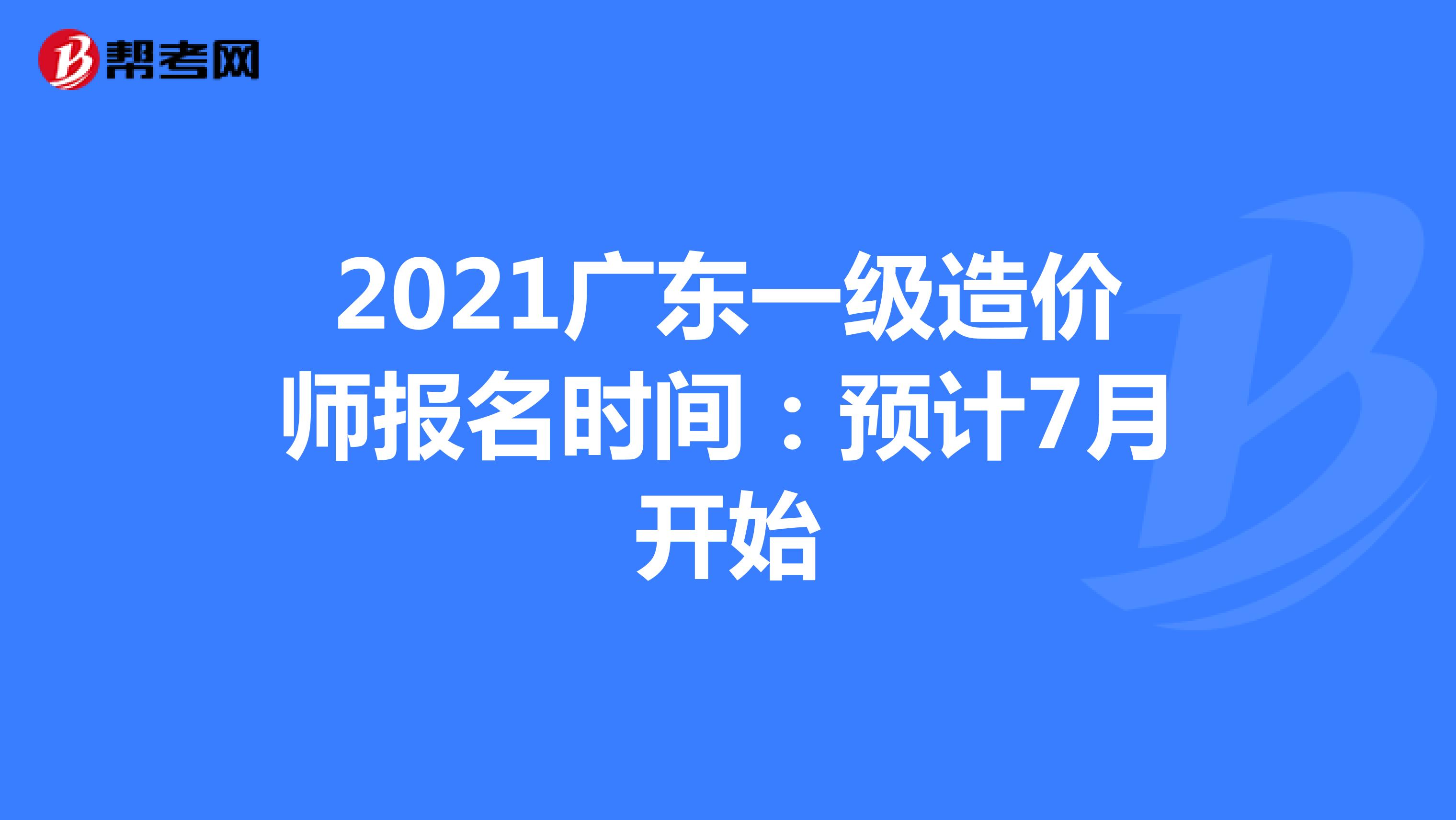 2021广东一级造价师报名时间：预计7月开始