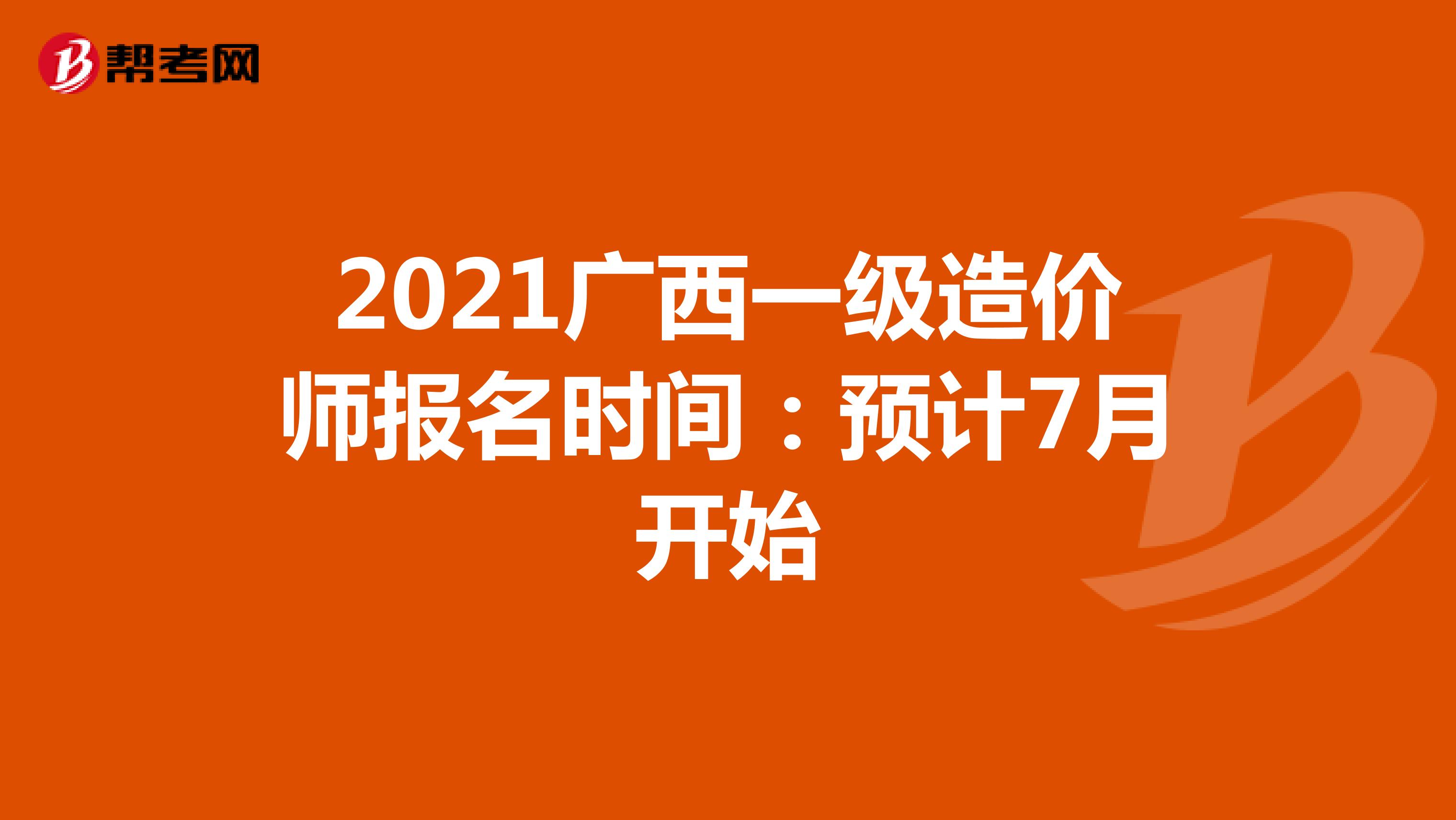2021广西一级造价师报名时间：预计7月开始